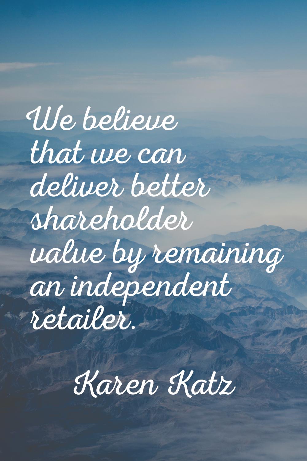 We believe that we can deliver better shareholder value by remaining an independent retailer.