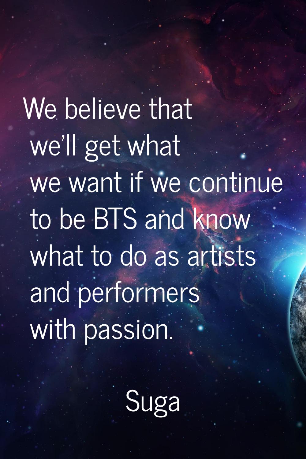 We believe that we'll get what we want if we continue to be BTS and know what to do as artists and 