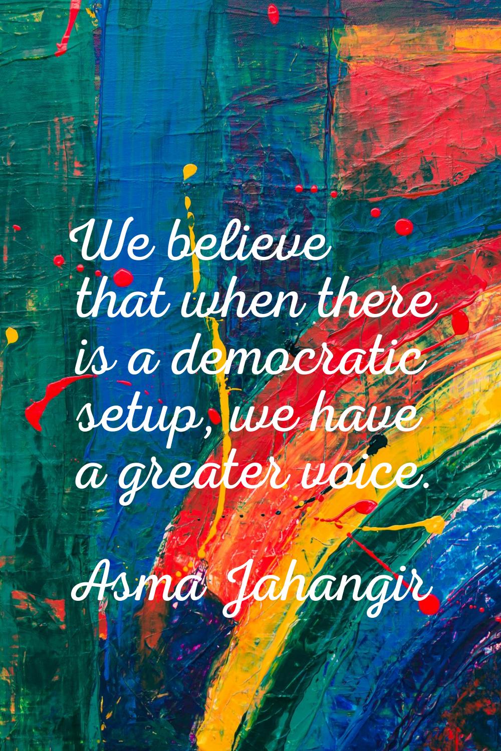 We believe that when there is a democratic setup, we have a greater voice.