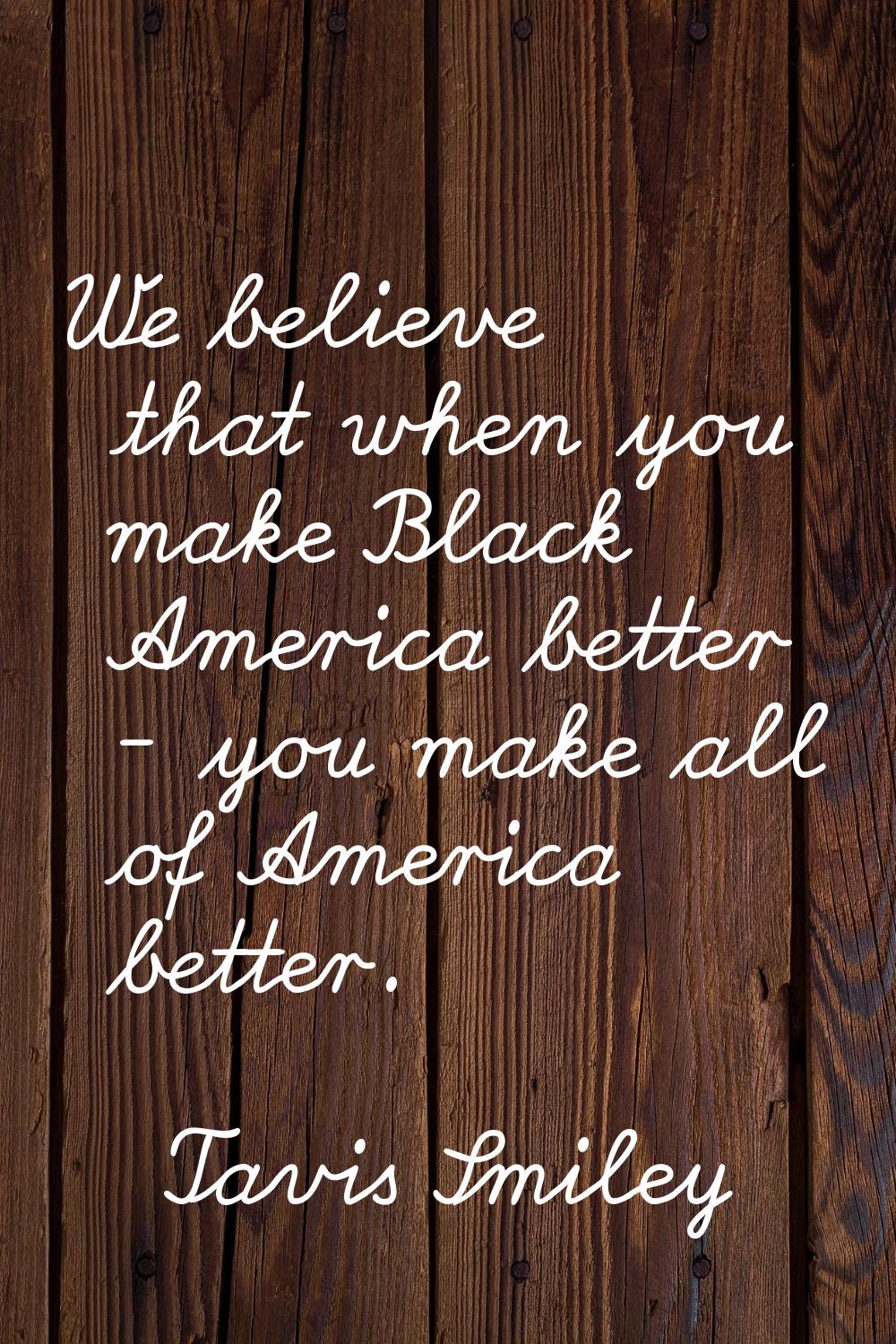 We believe that when you make Black America better - you make all of America better.