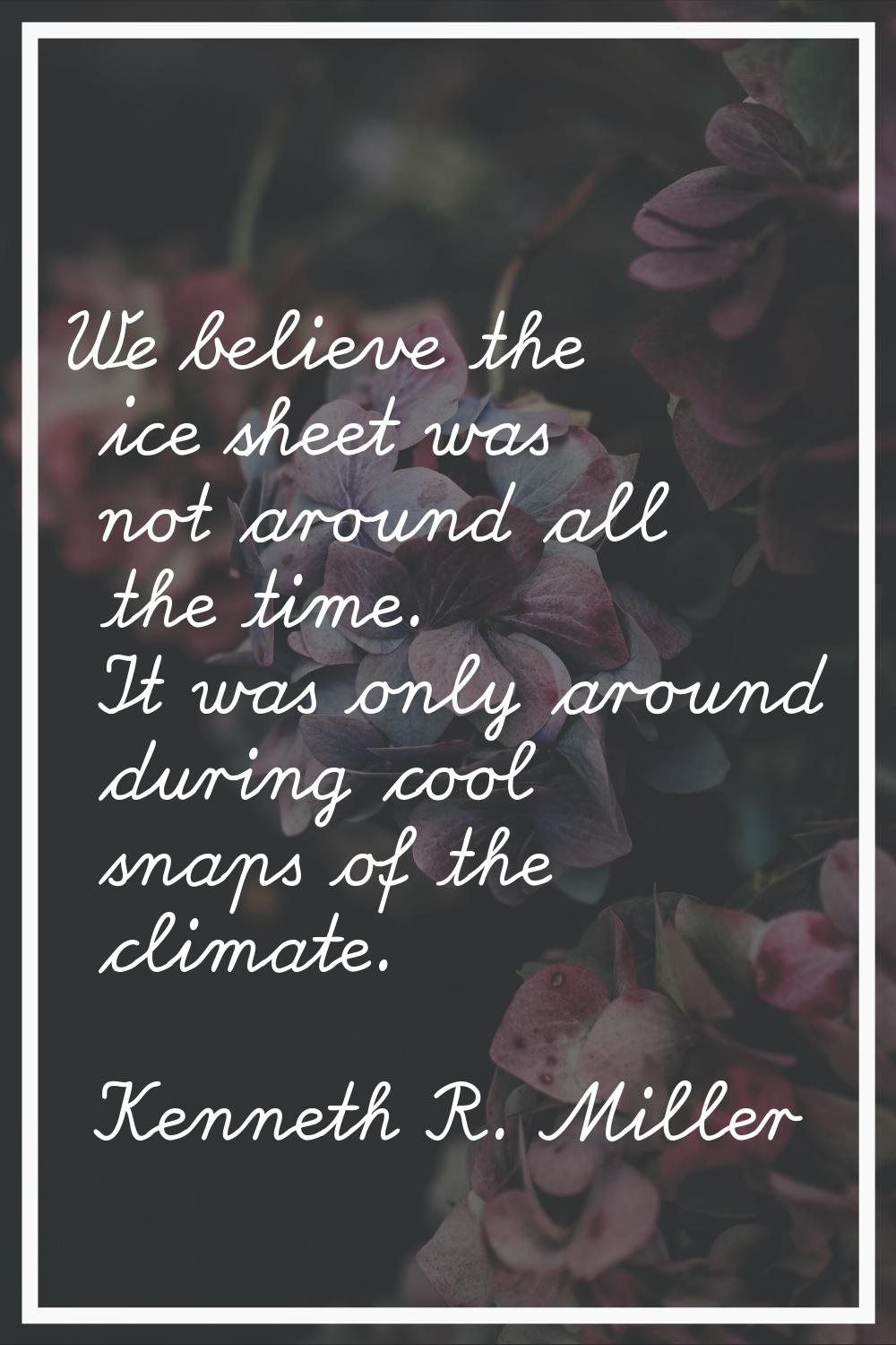 We believe the ice sheet was not around all the time. It was only around during cool snaps of the c