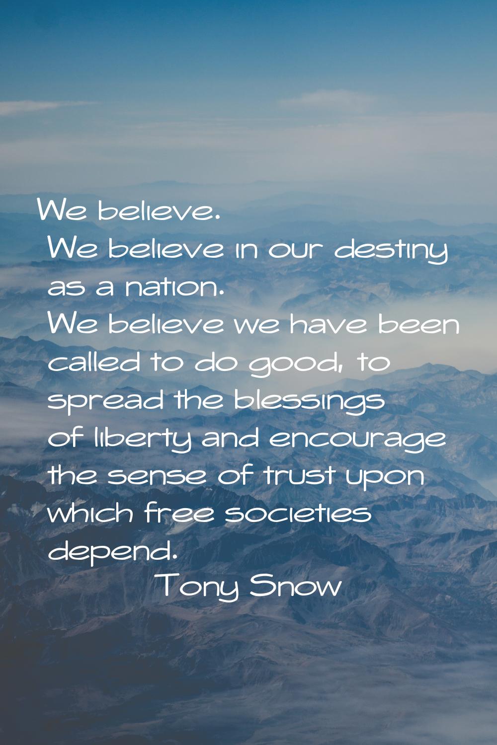 We believe. We believe in our destiny as a nation. We believe we have been called to do good, to sp