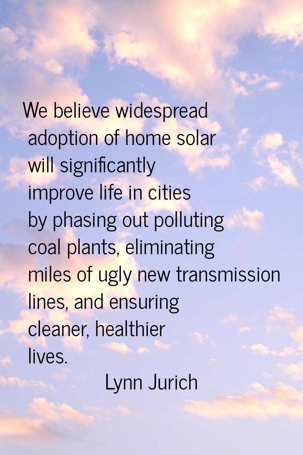 We believe widespread adoption of home solar will significantly improve life in cities by phasing o