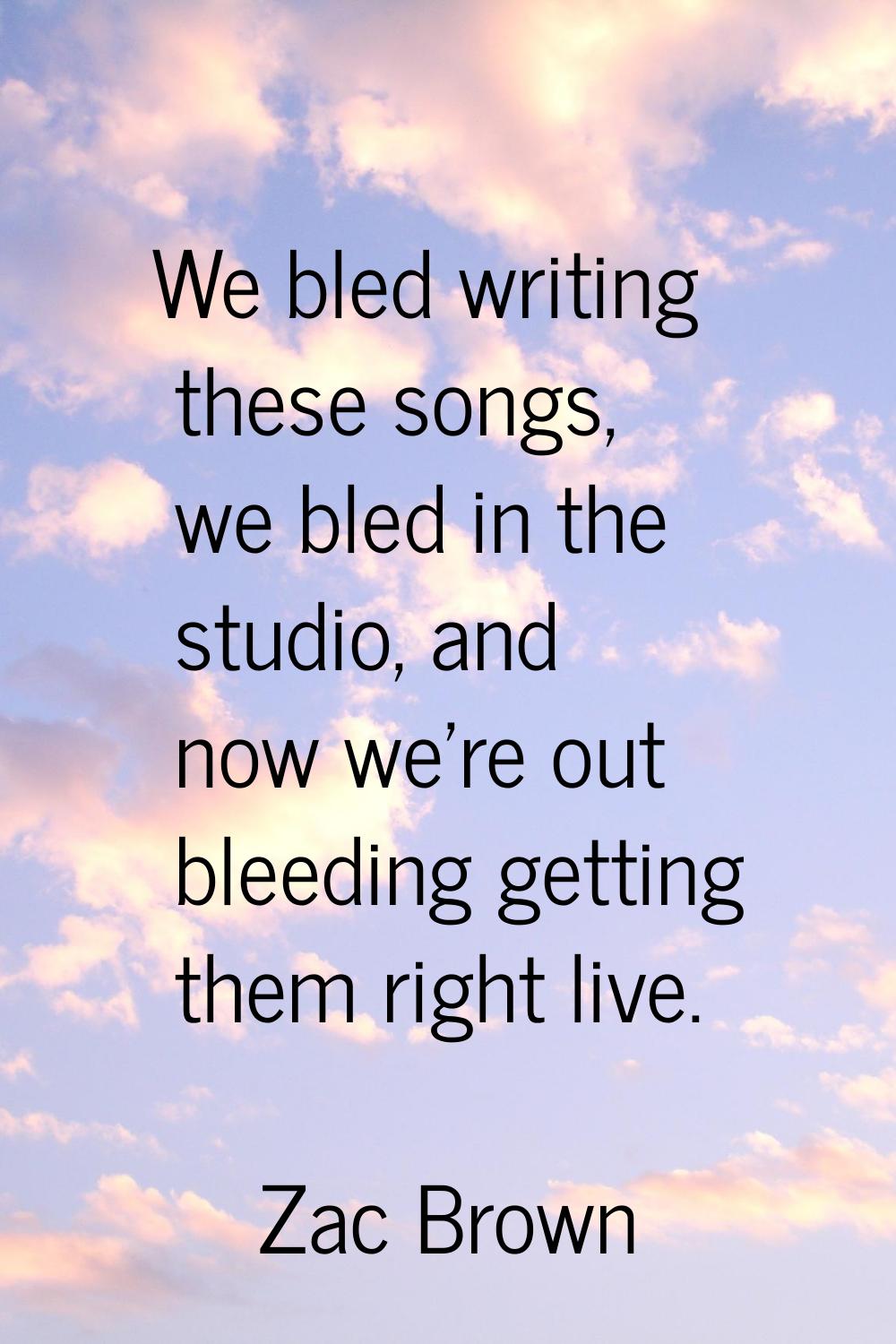 We bled writing these songs, we bled in the studio, and now we're out bleeding getting them right l