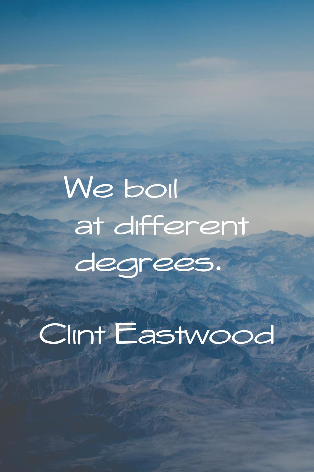 We boil at different degrees.