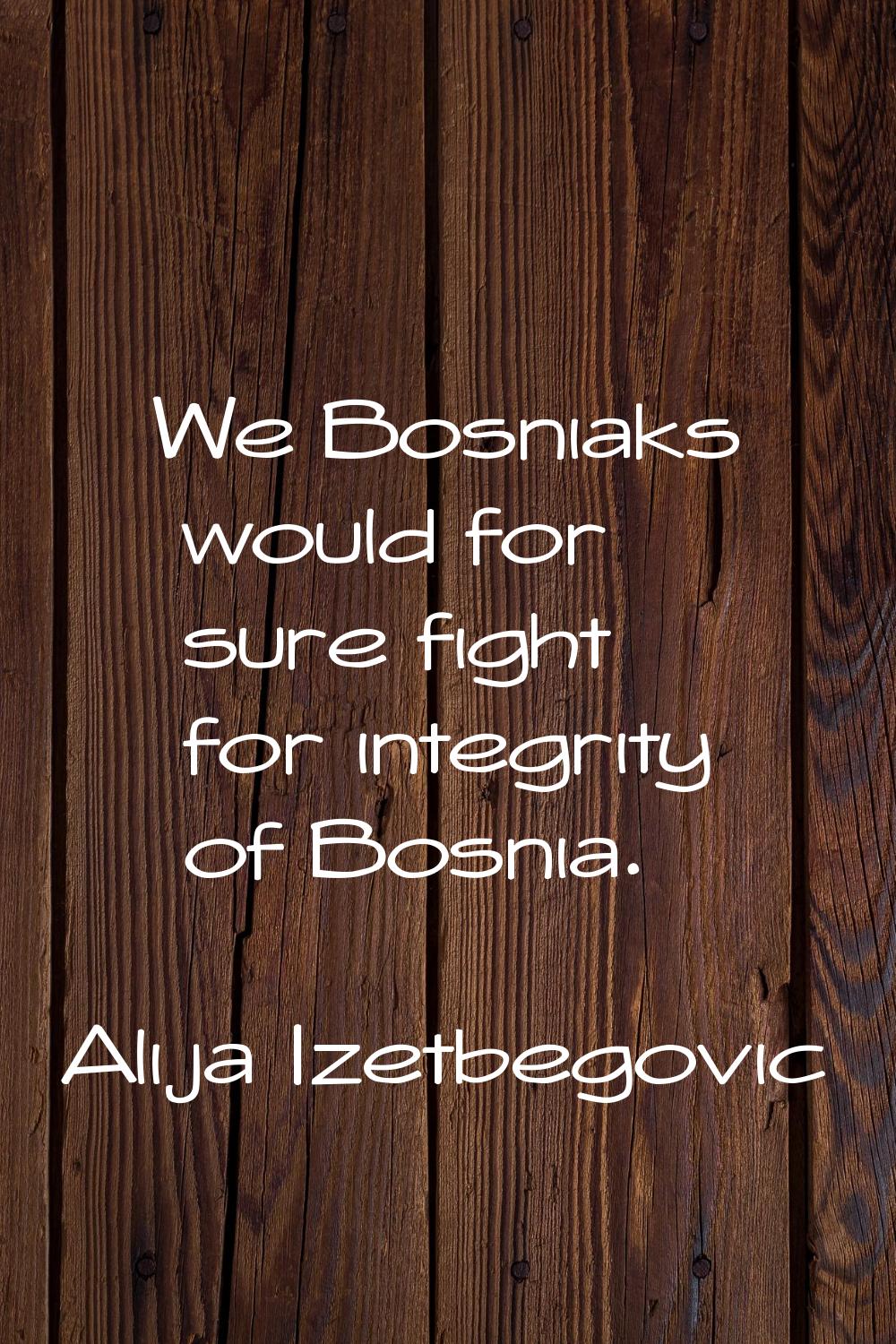 We Bosniaks would for sure fight for integrity of Bosnia.
