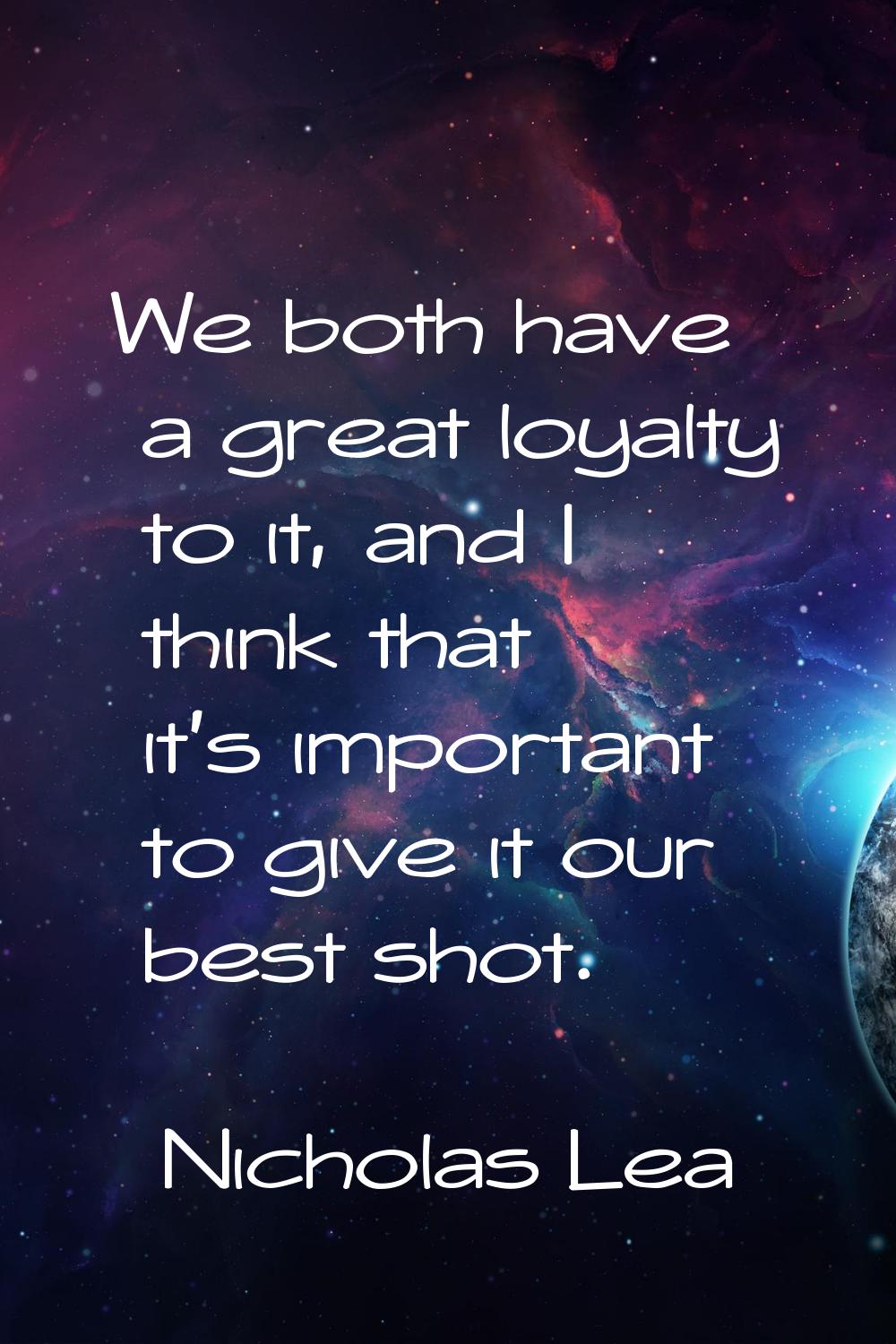 We both have a great loyalty to it, and I think that it's important to give it our best shot.