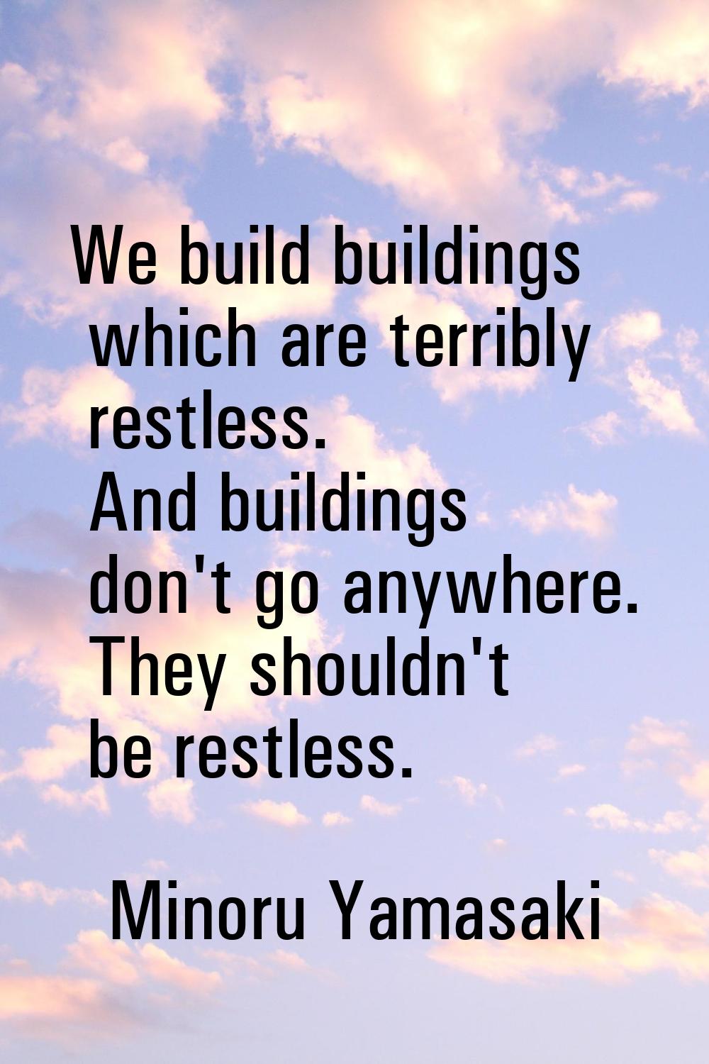 We build buildings which are terribly restless. And buildings don't go anywhere. They shouldn't be 