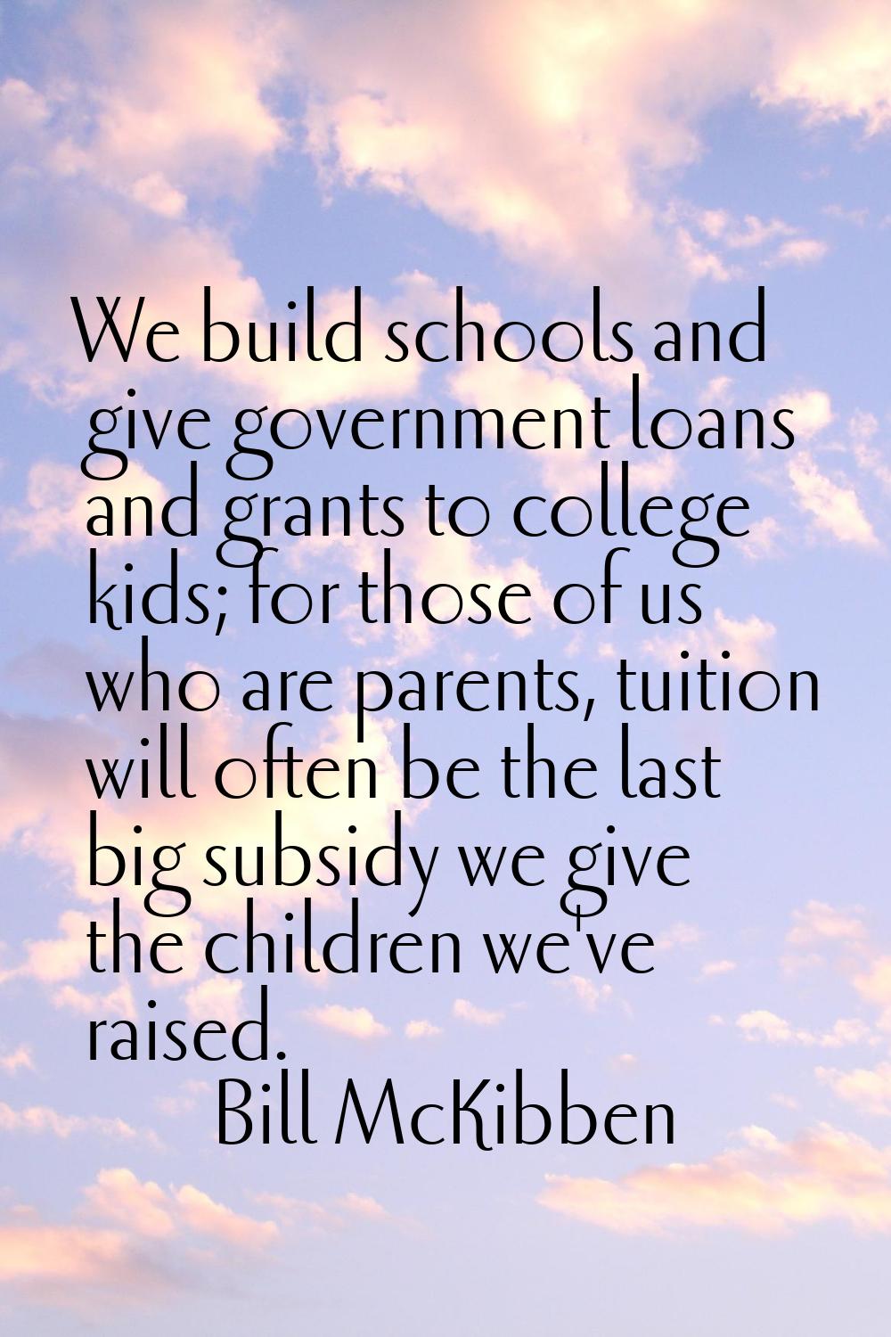 We build schools and give government loans and grants to college kids; for those of us who are pare