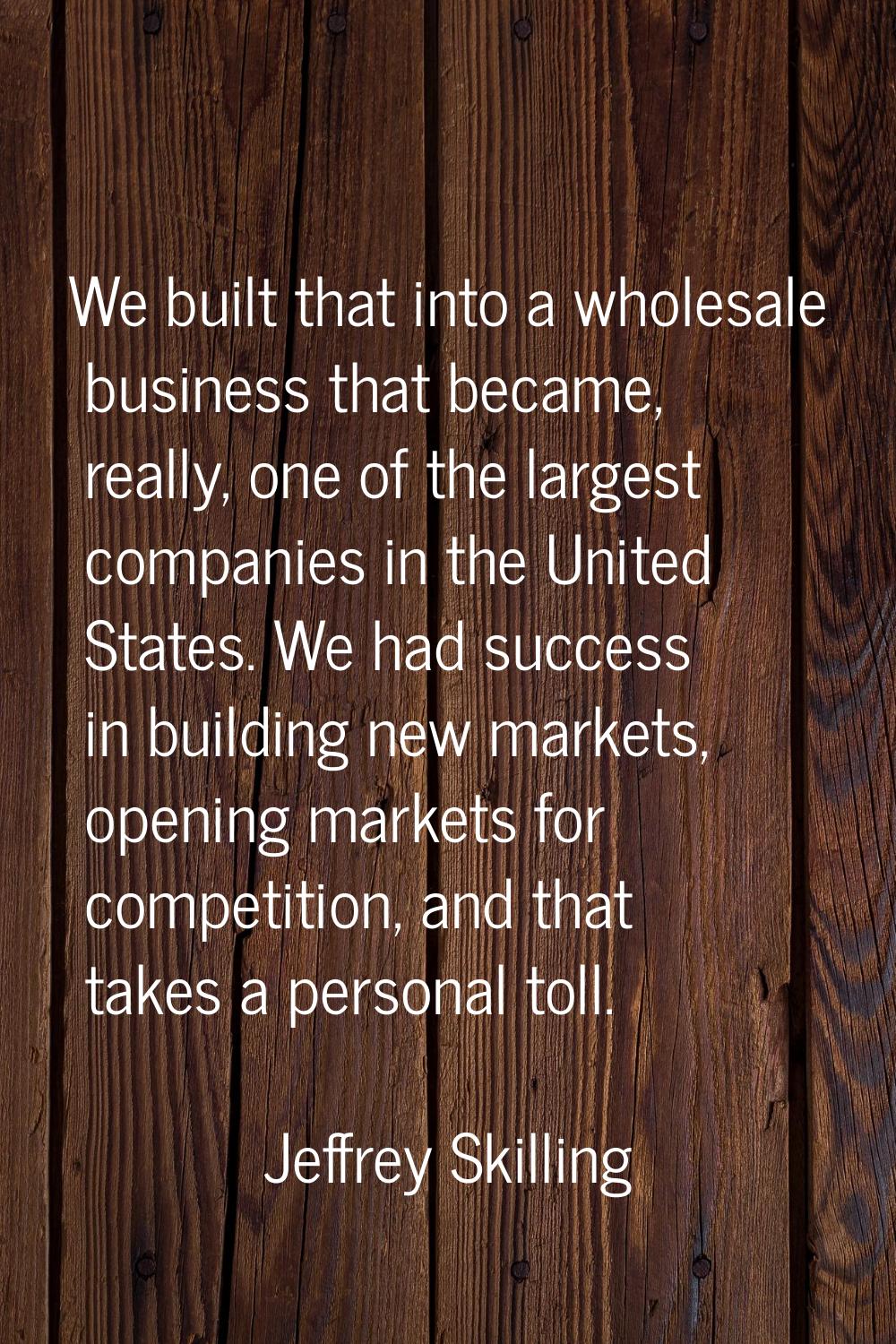 We built that into a wholesale business that became, really, one of the largest companies in the Un