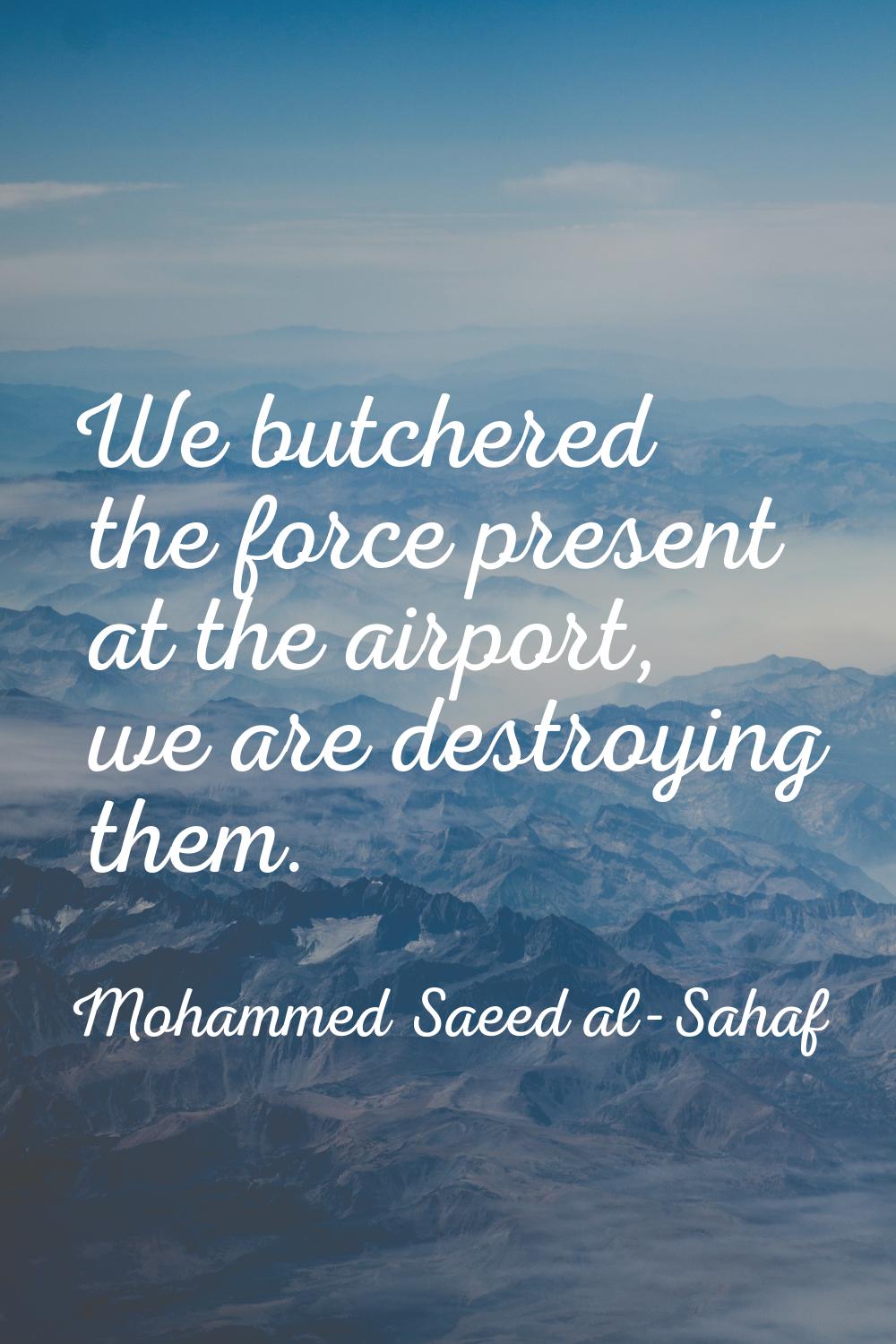 We butchered the force present at the airport, we are destroying them.