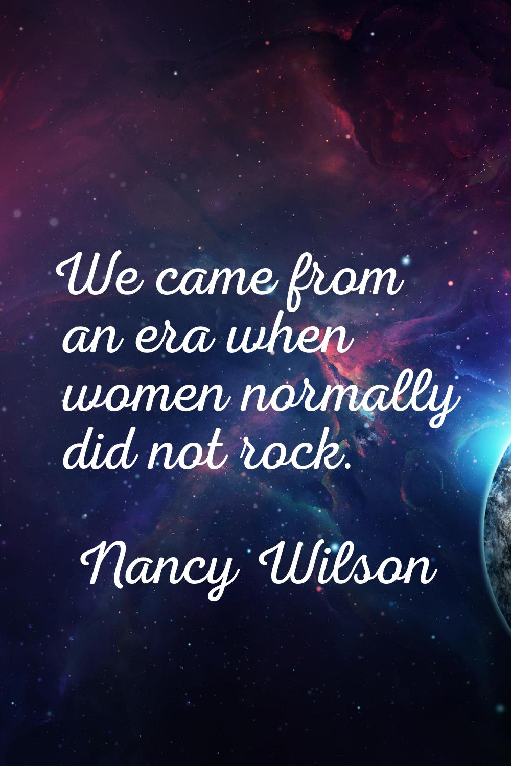 We came from an era when women normally did not rock.