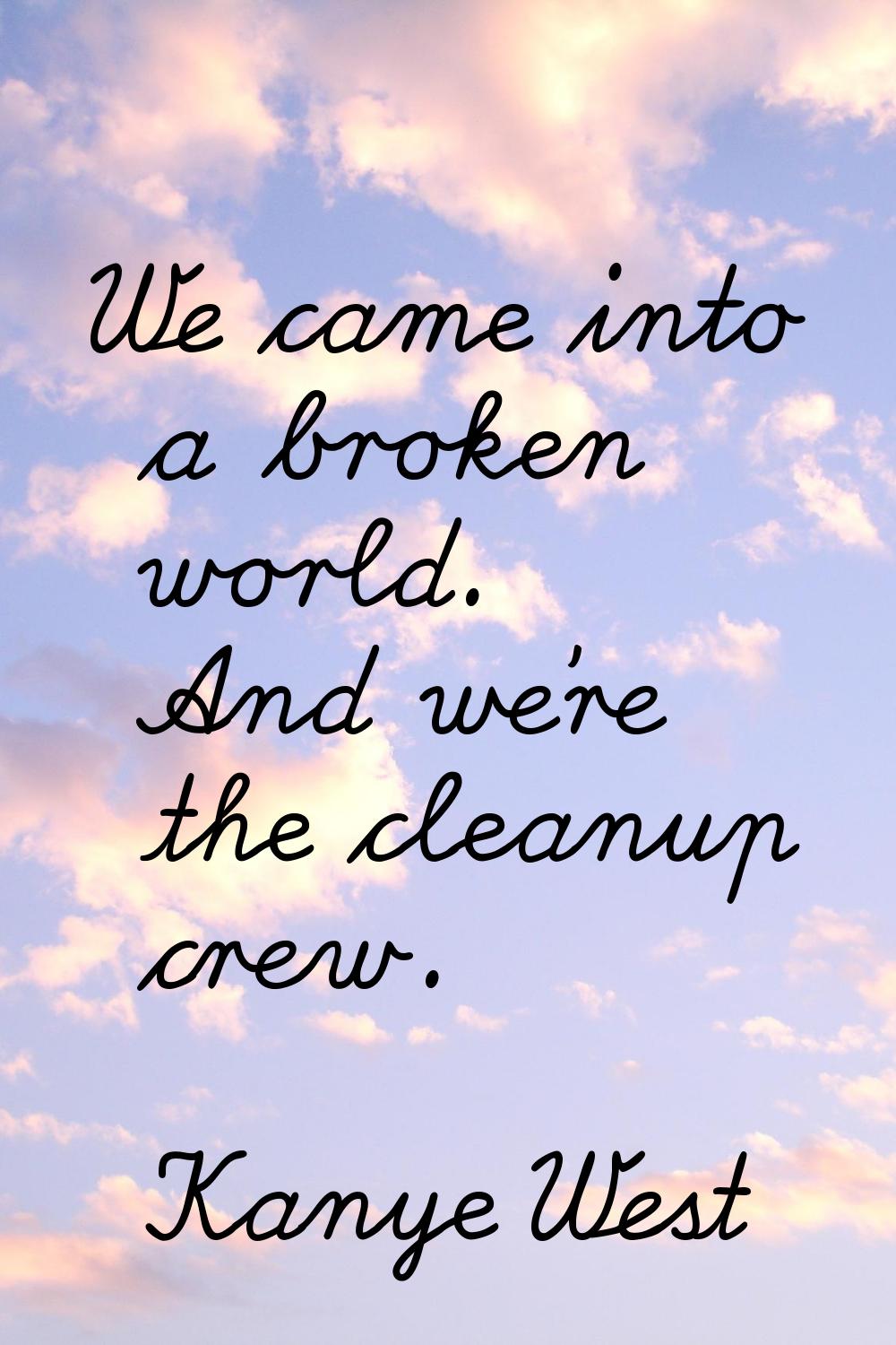 We came into a broken world. And we're the cleanup crew.