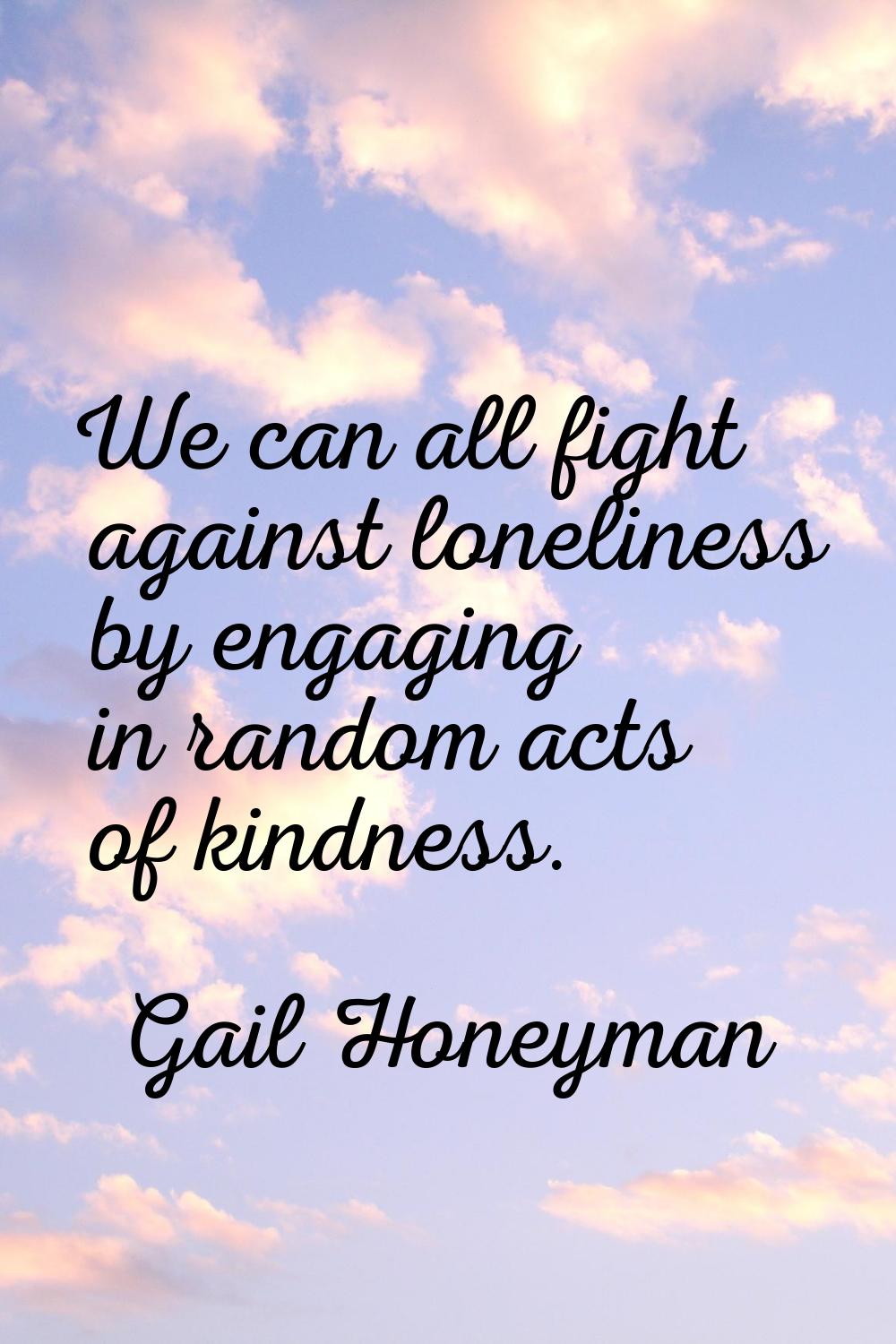 We can all fight against loneliness by engaging in random acts of kindness.