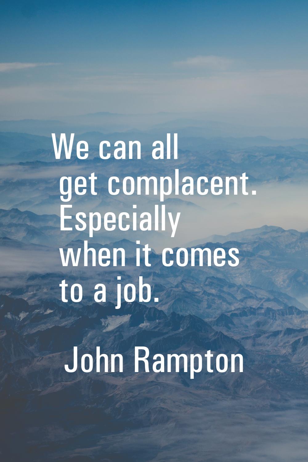 We can all get complacent. Especially when it comes to a job.