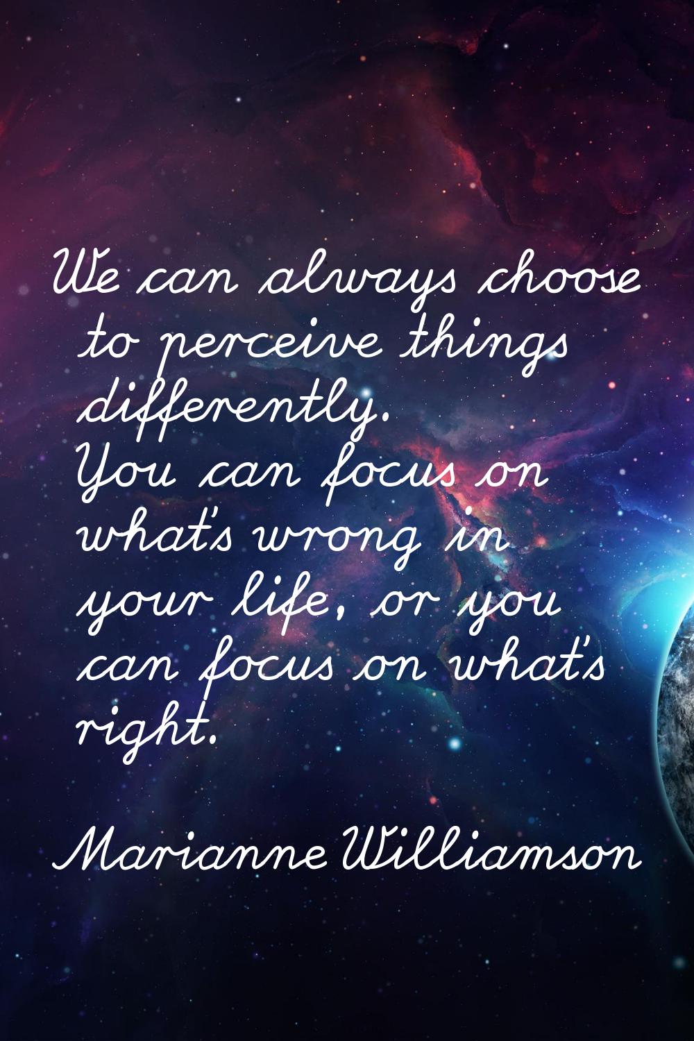 We can always choose to perceive things differently. You can focus on what's wrong in your life, or