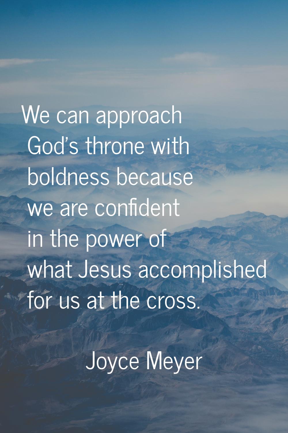 We can approach God's throne with boldness because we are confident in the power of what Jesus acco