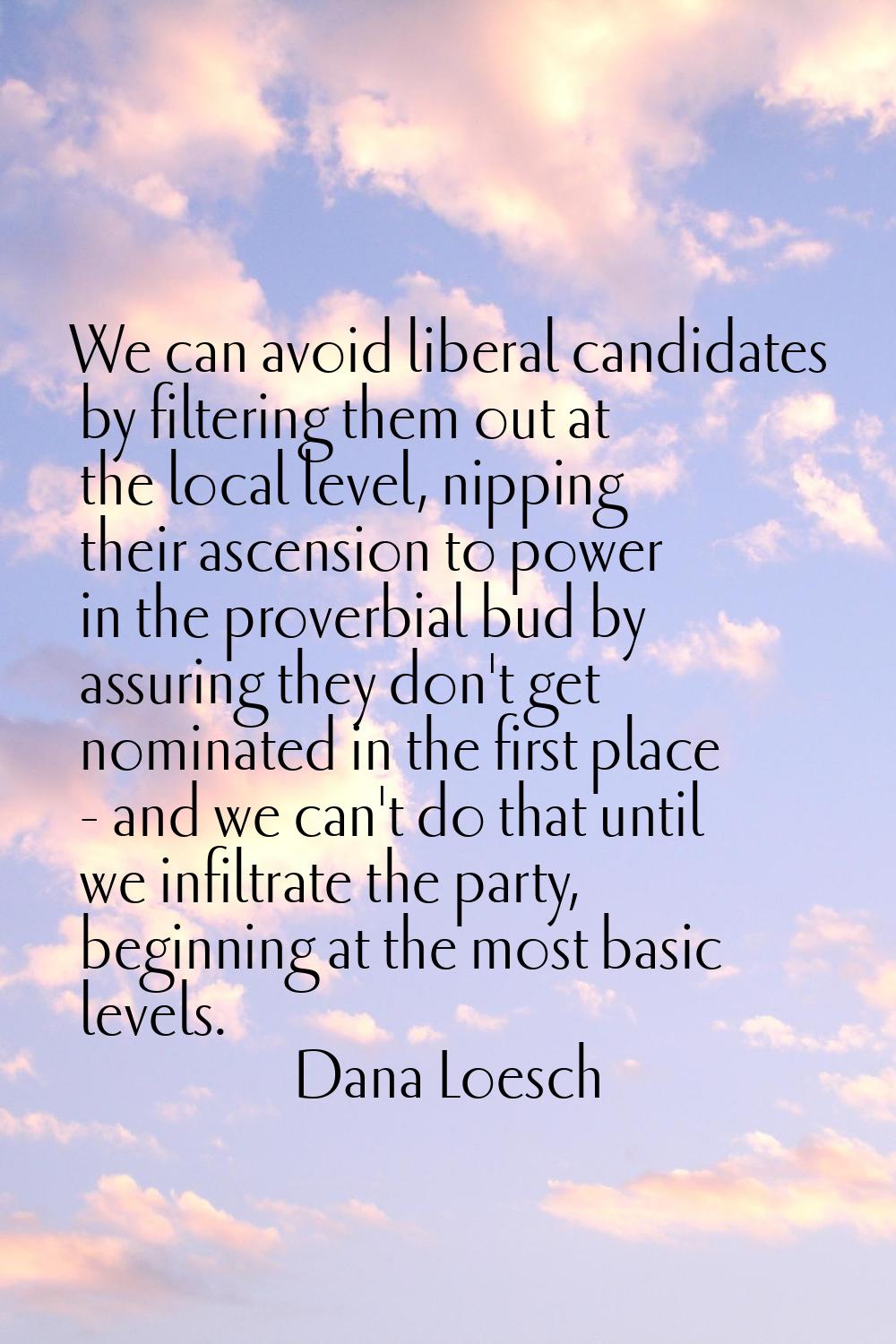 We can avoid liberal candidates by filtering them out at the local level, nipping their ascension t