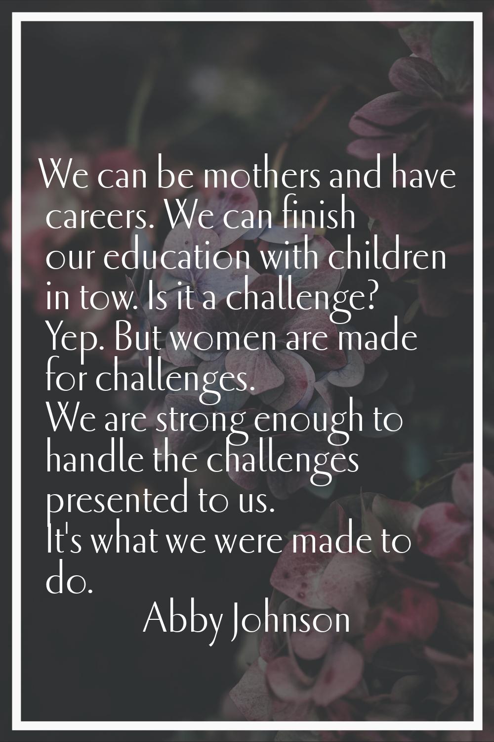 We can be mothers and have careers. We can finish our education with children in tow. Is it a chall