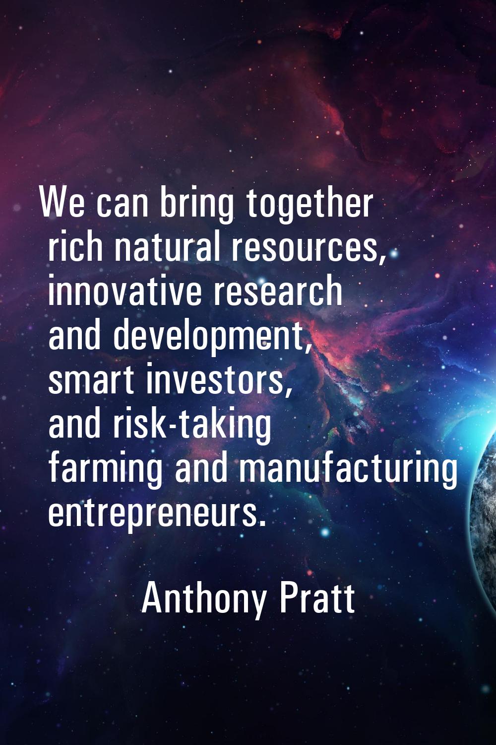 We can bring together rich natural resources, innovative research and development, smart investors,