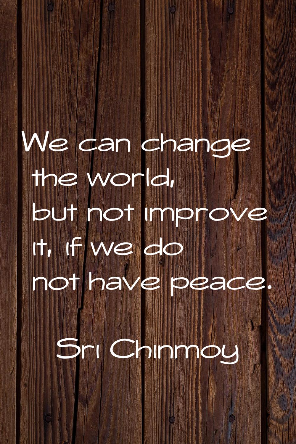 We can change the world, but not improve it, if we do not have peace.