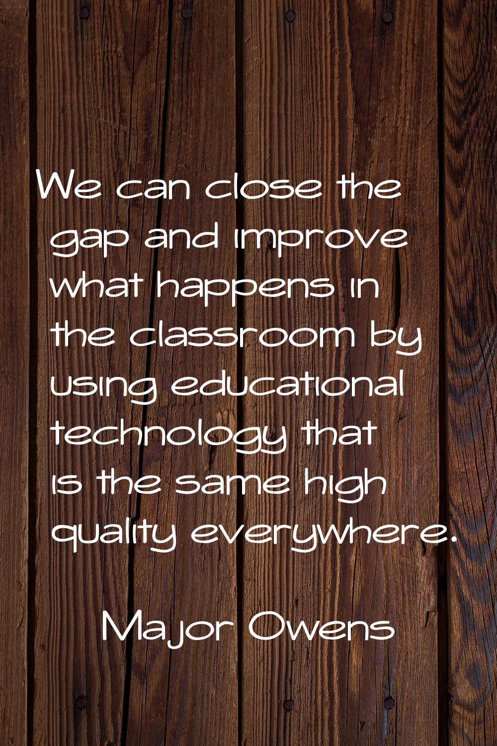 We can close the gap and improve what happens in the classroom by using educational technology that