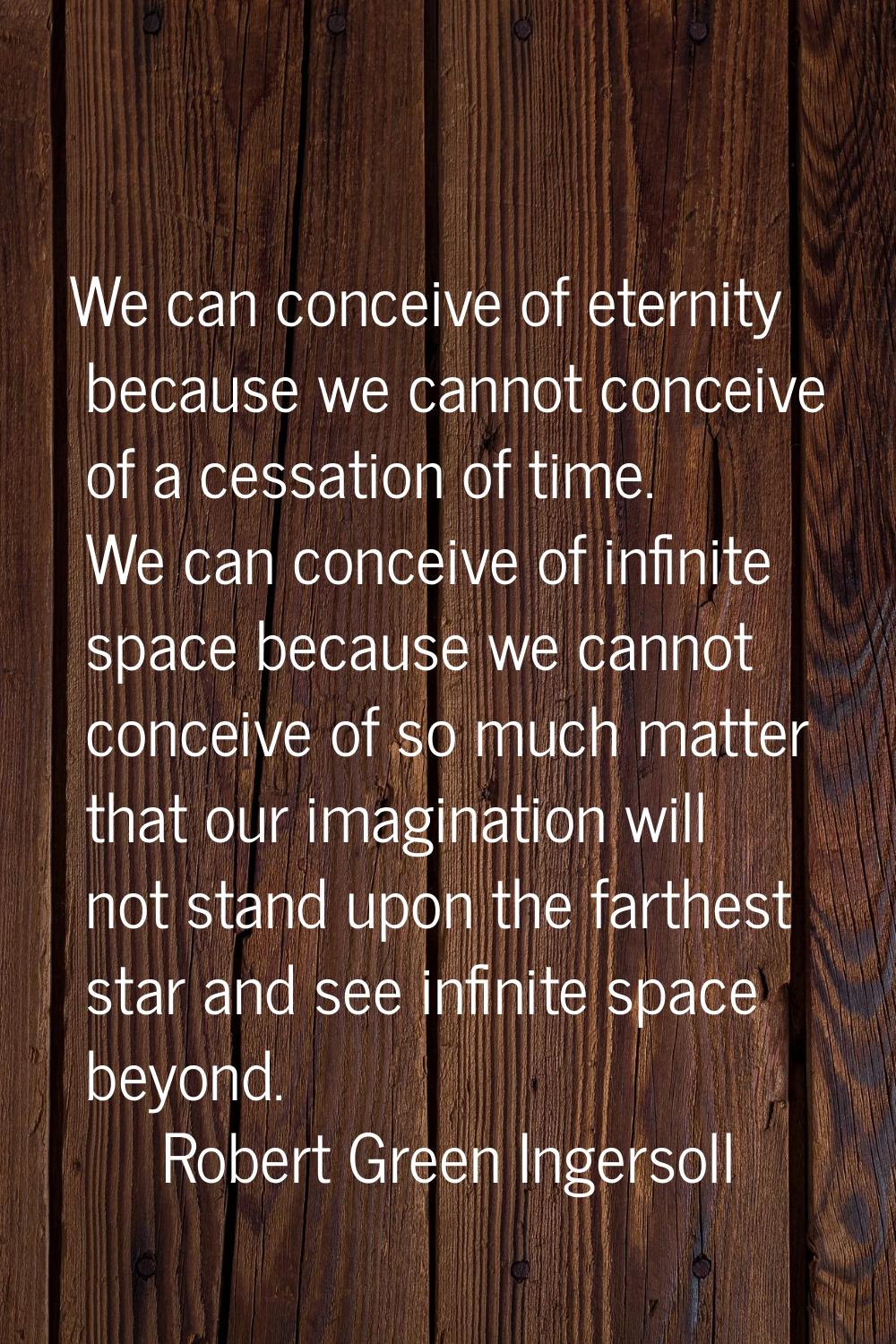 We can conceive of eternity because we cannot conceive of a cessation of time. We can conceive of i
