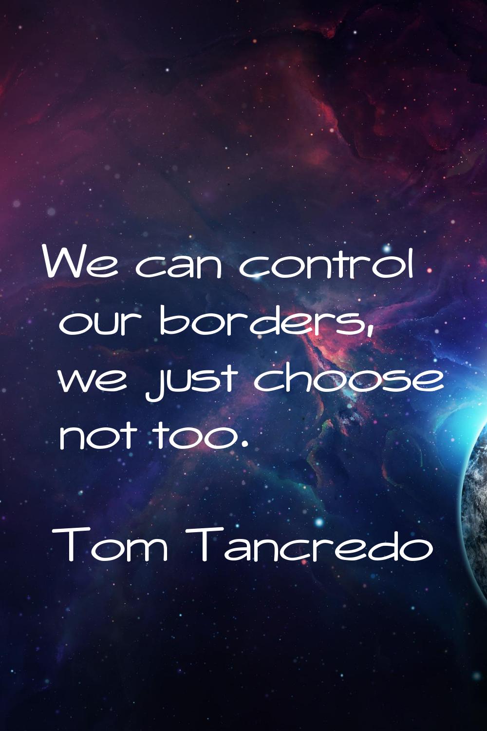 We can control our borders, we just choose not too.
