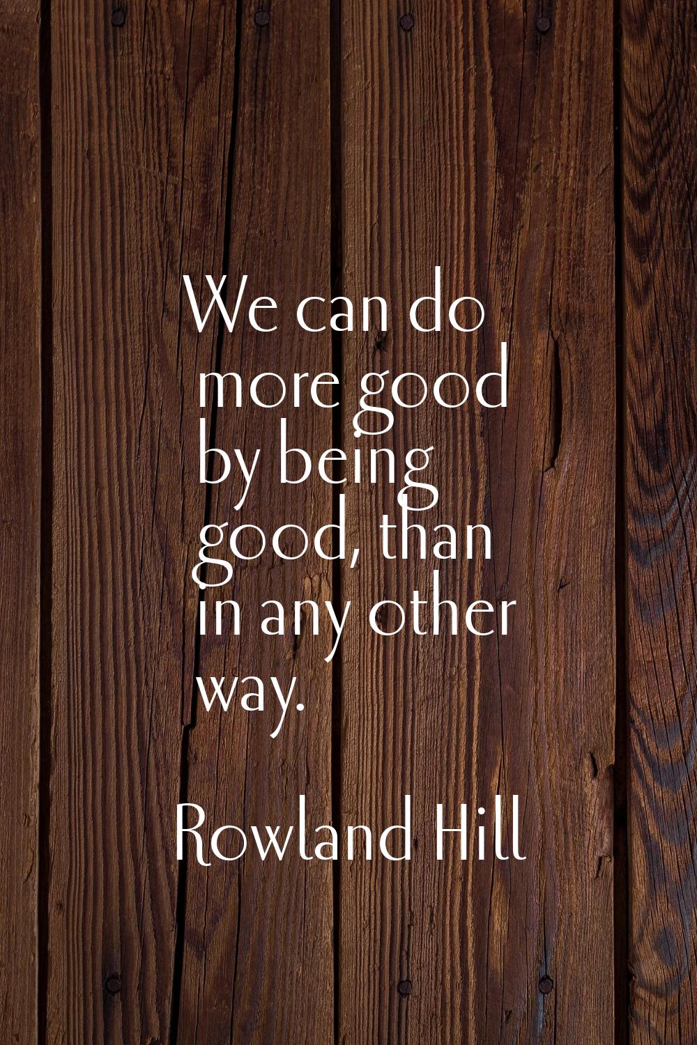 We can do more good by being good, than in any other way.