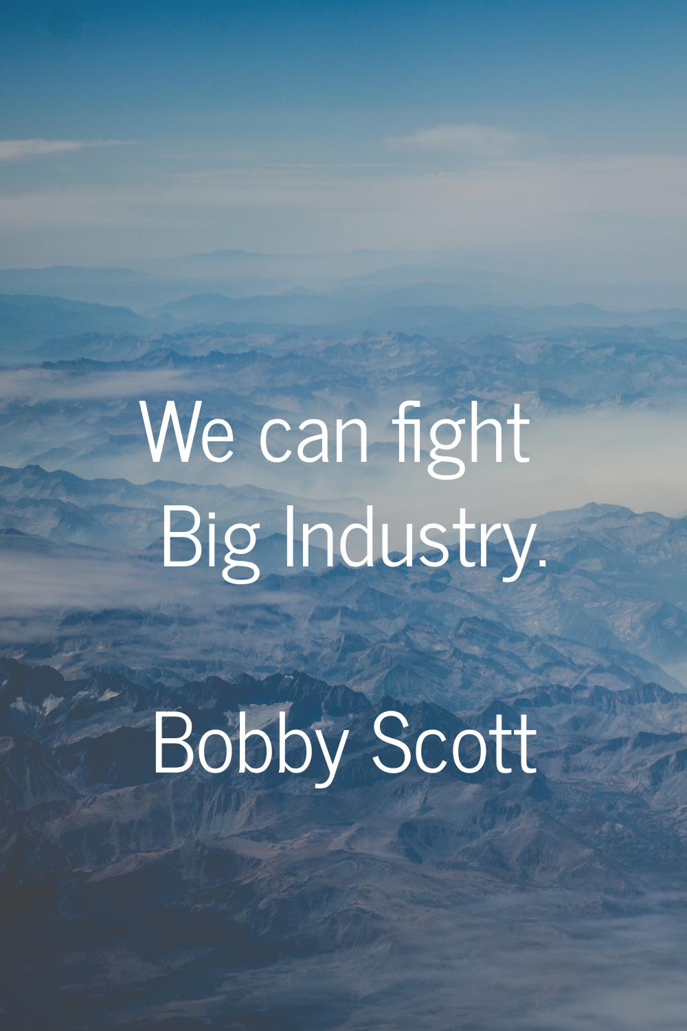 We can fight Big Industry.