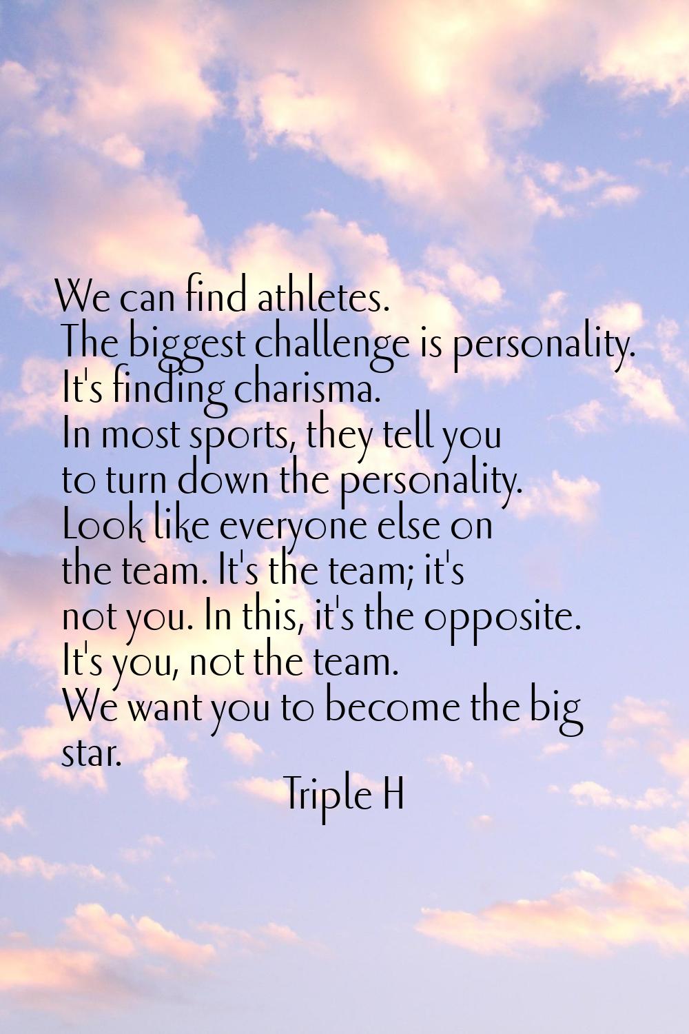 We can find athletes. The biggest challenge is personality. It's finding charisma. In most sports, 