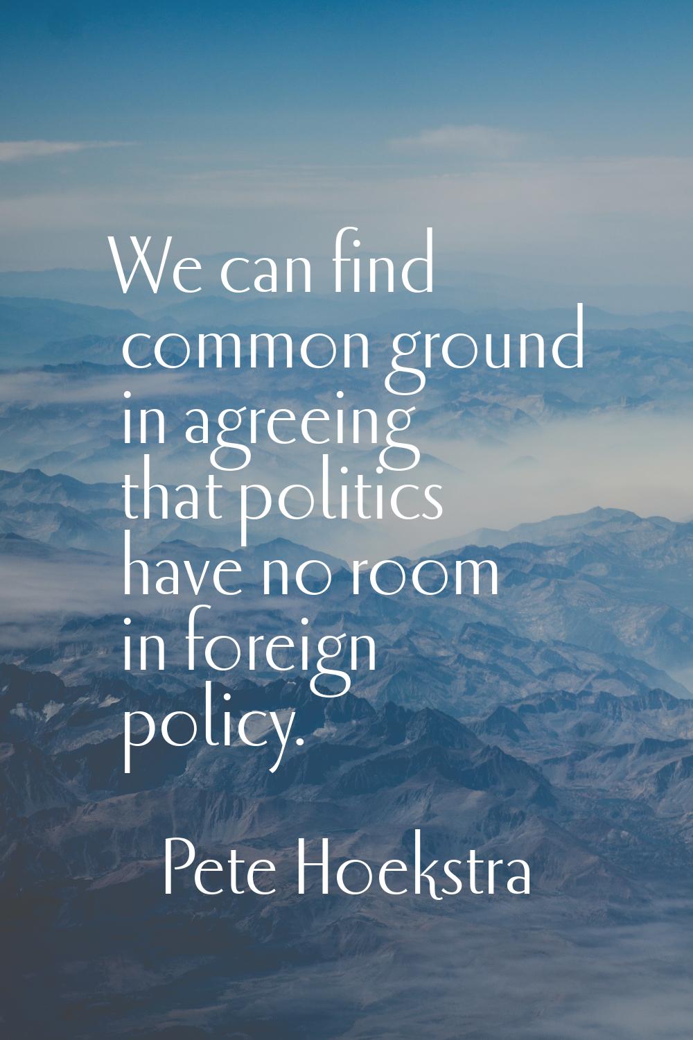 We can find common ground in agreeing that politics have no room in foreign policy.