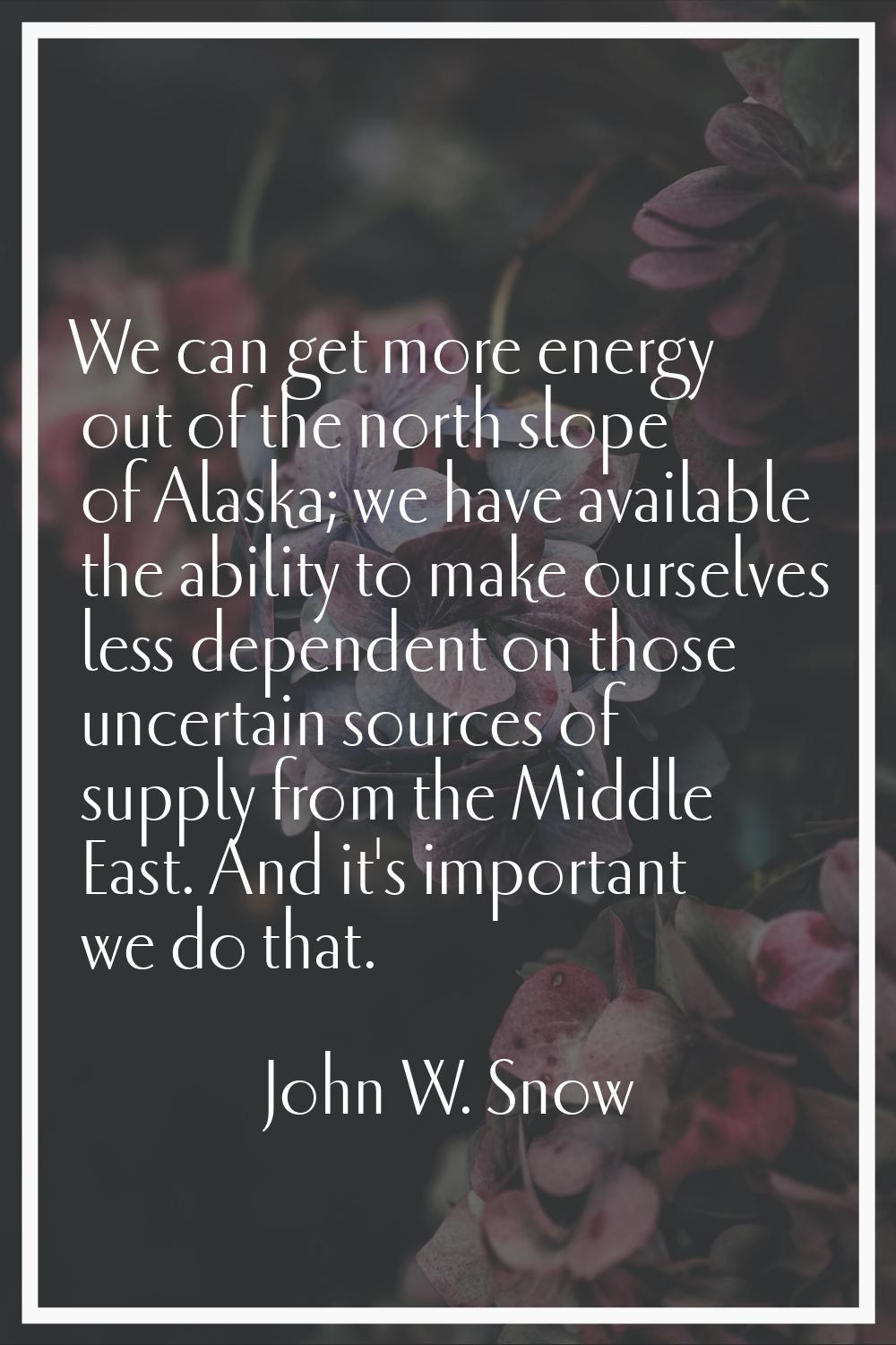 We can get more energy out of the north slope of Alaska; we have available the ability to make ours