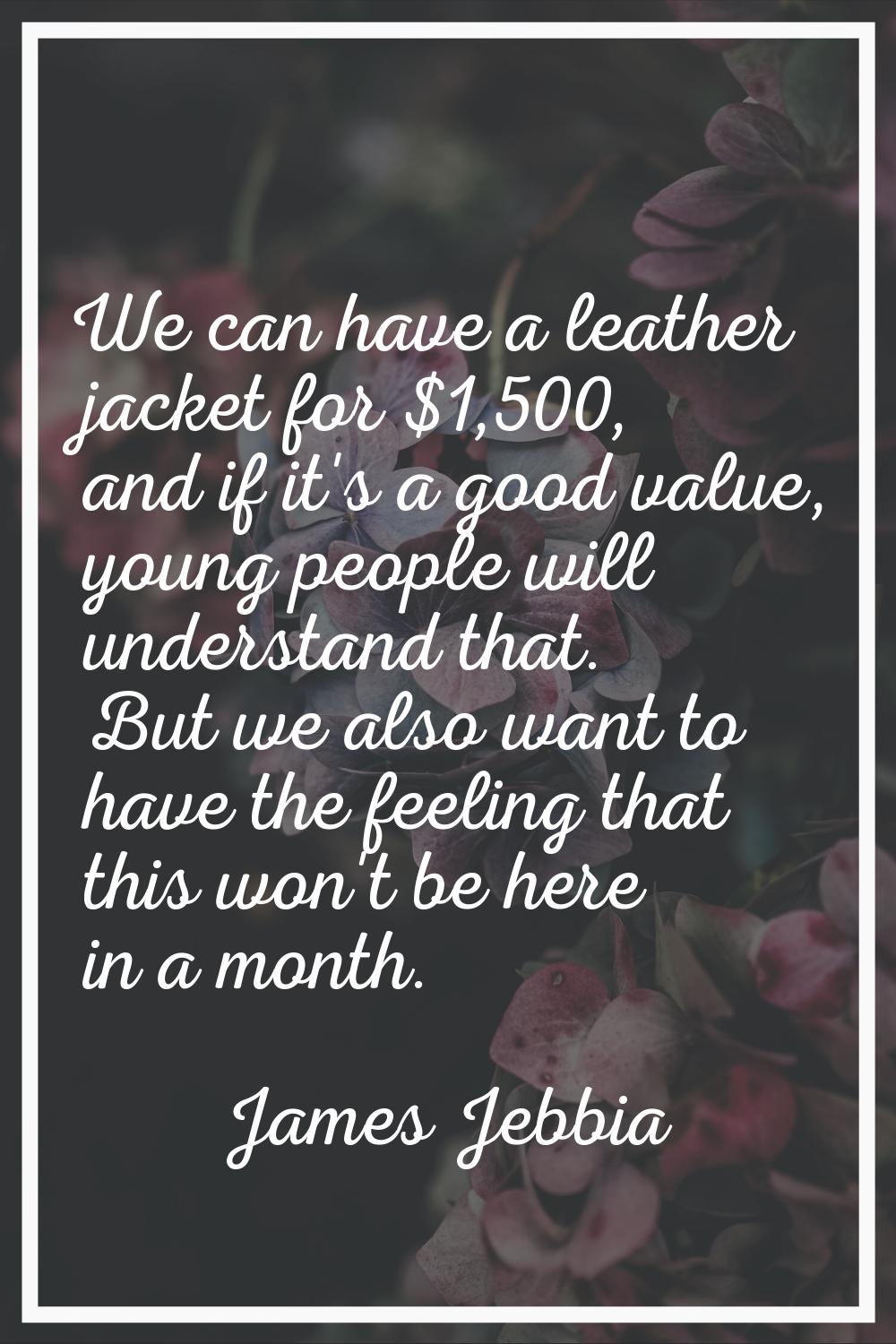 We can have a leather jacket for $1,500, and if it's a good value, young people will understand tha