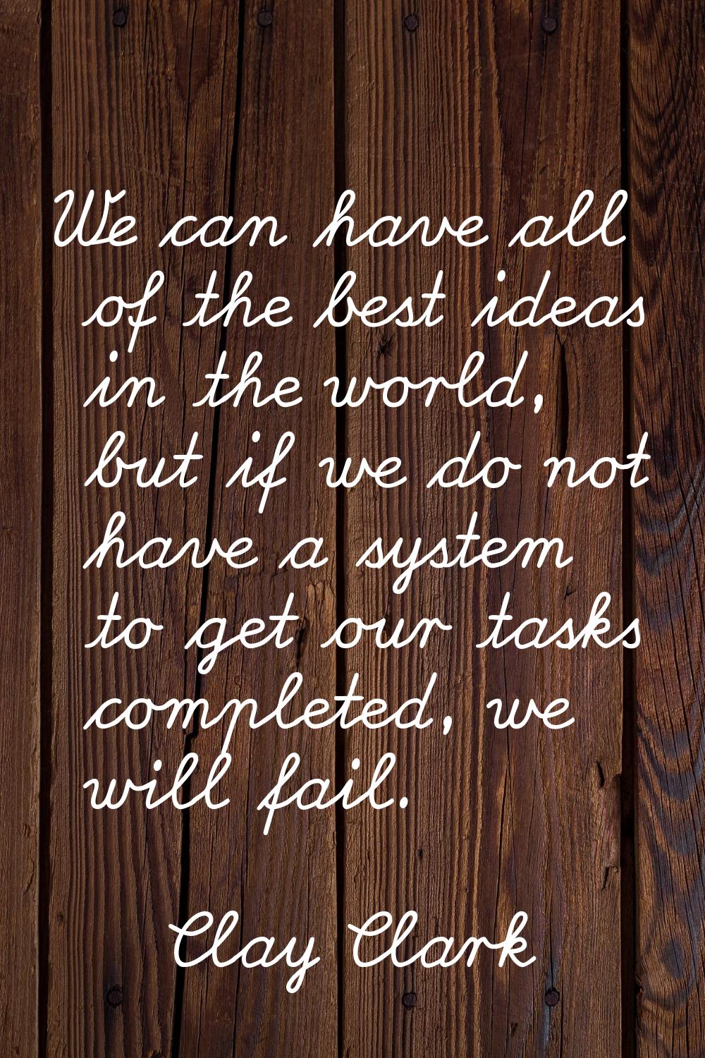 We can have all of the best ideas in the world, but if we do not have a system to get our tasks com