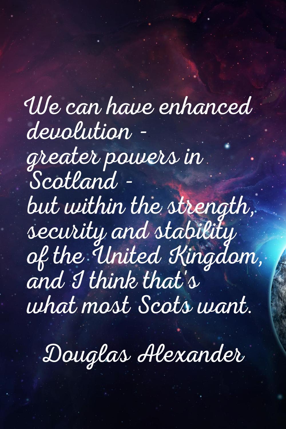 We can have enhanced devolution - greater powers in Scotland - but within the strength, security an