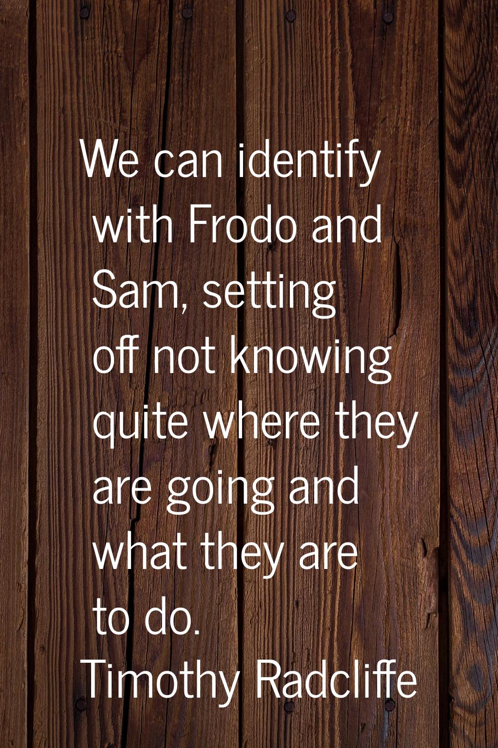 We can identify with Frodo and Sam, setting off not knowing quite where they are going and what the