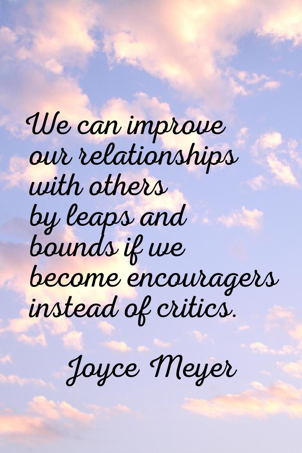 We can improve our relationships with others by leaps and bounds if we become encouragers instead o