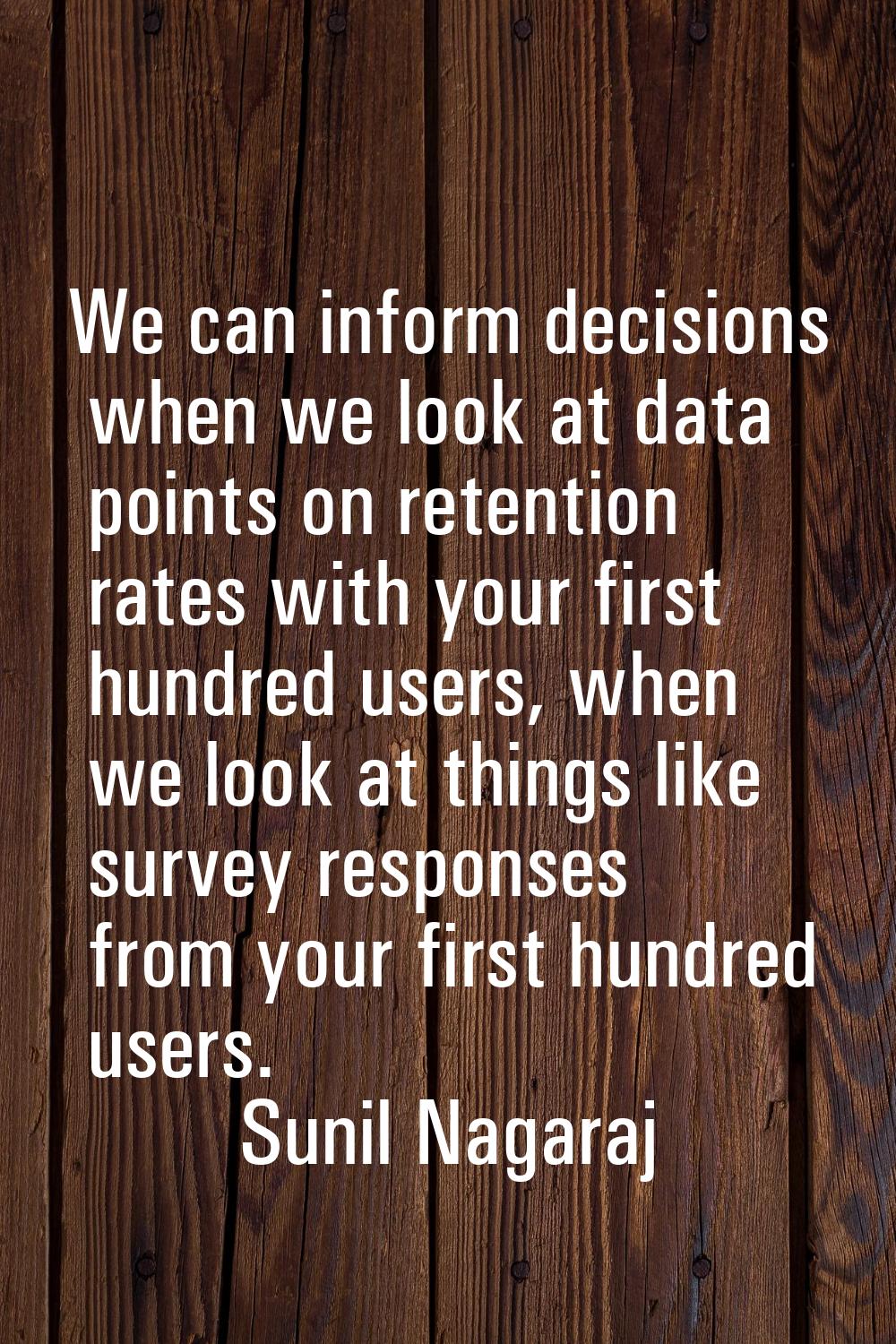 We can inform decisions when we look at data points on retention rates with your first hundred user