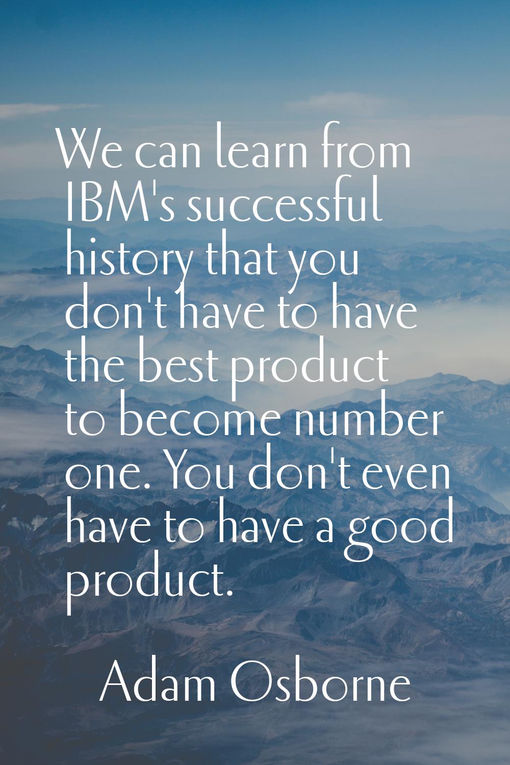 We can learn from IBM's successful history that you don't have to have the best product to become n
