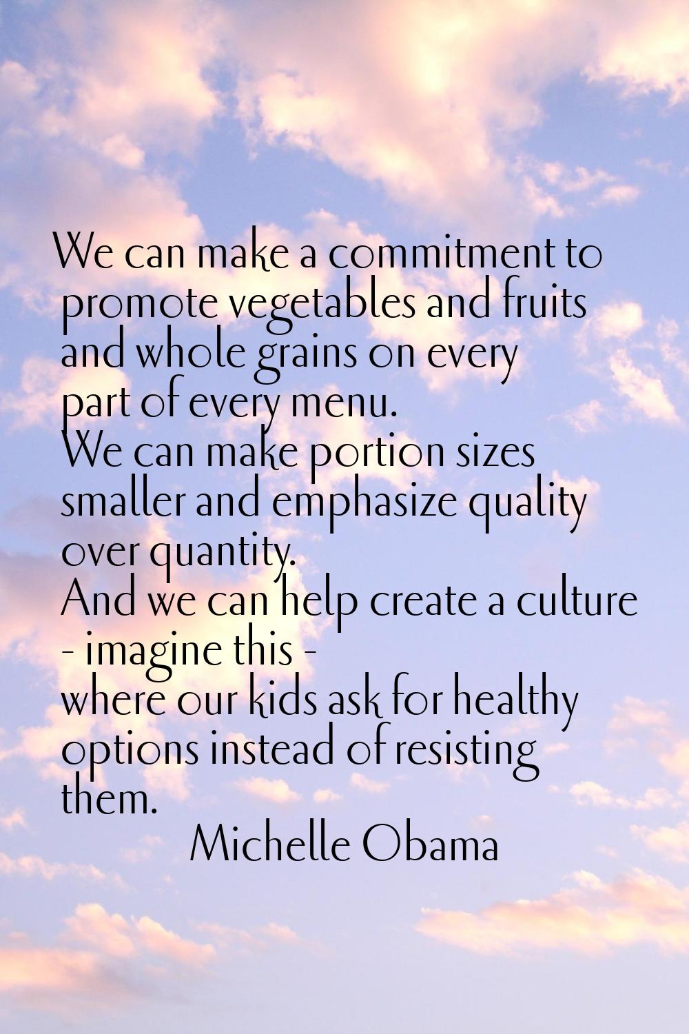 We can make a commitment to promote vegetables and fruits and whole grains on every part of every m