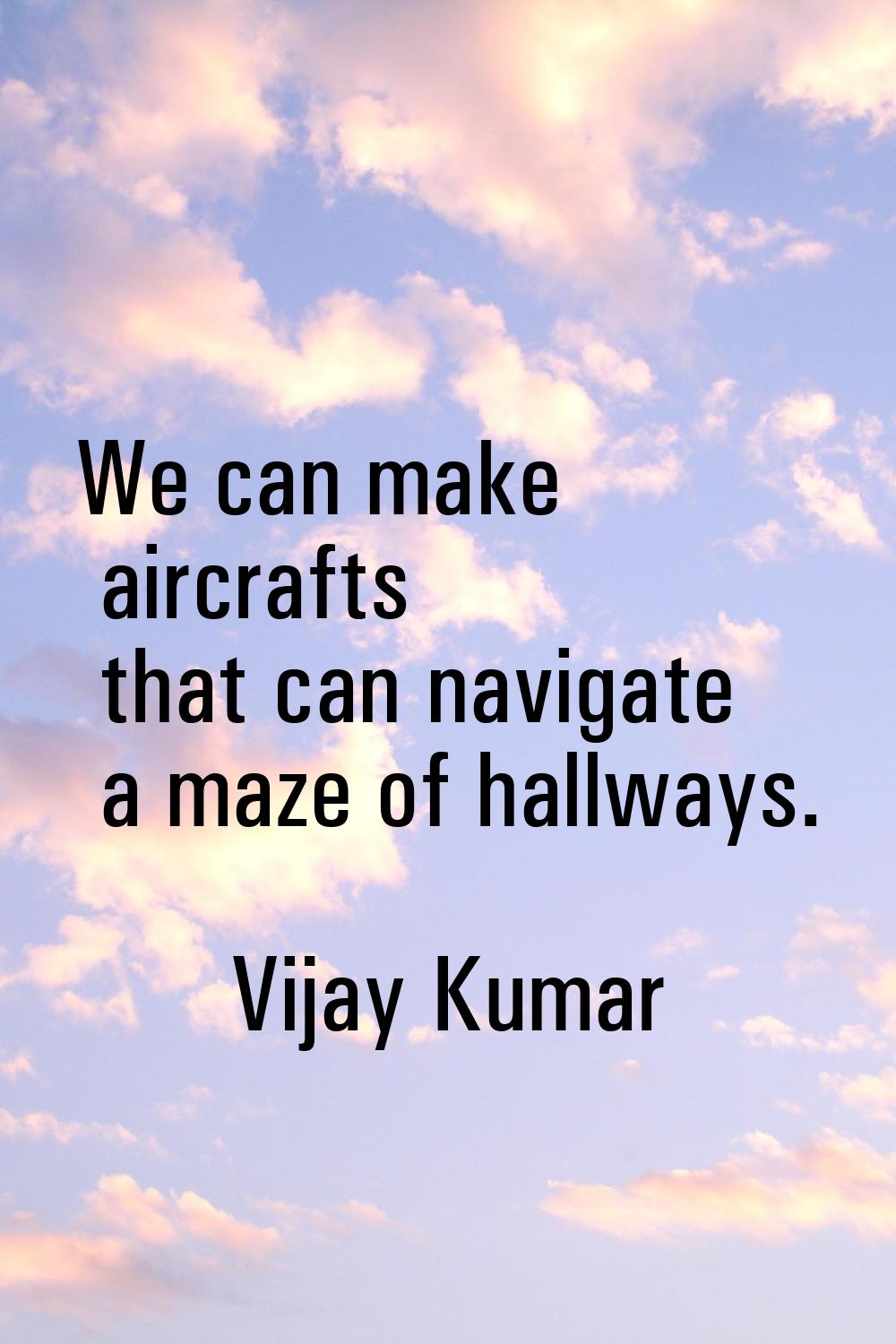 We can make aircrafts that can navigate a maze of hallways.