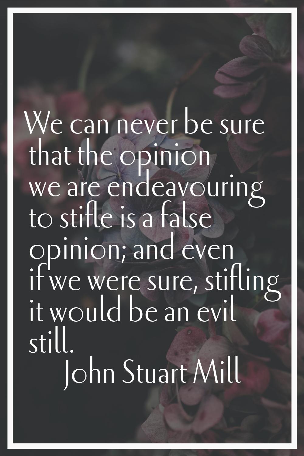 We can never be sure that the opinion we are endeavouring to stifle is a false opinion; and even if