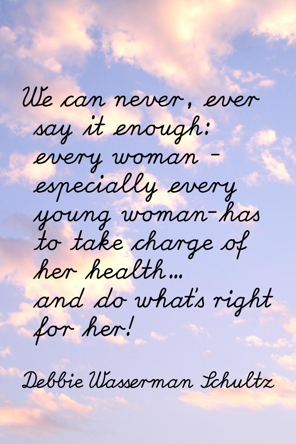 We can never, ever say it enough: every woman - especially every young woman-has to take charge of 