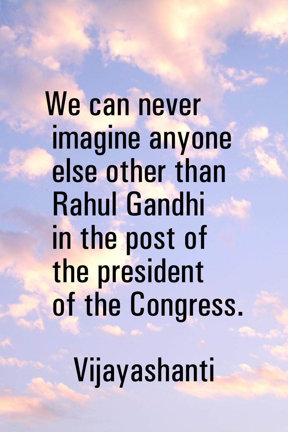 We can never imagine anyone else other than Rahul Gandhi in the post of the president of the Congre