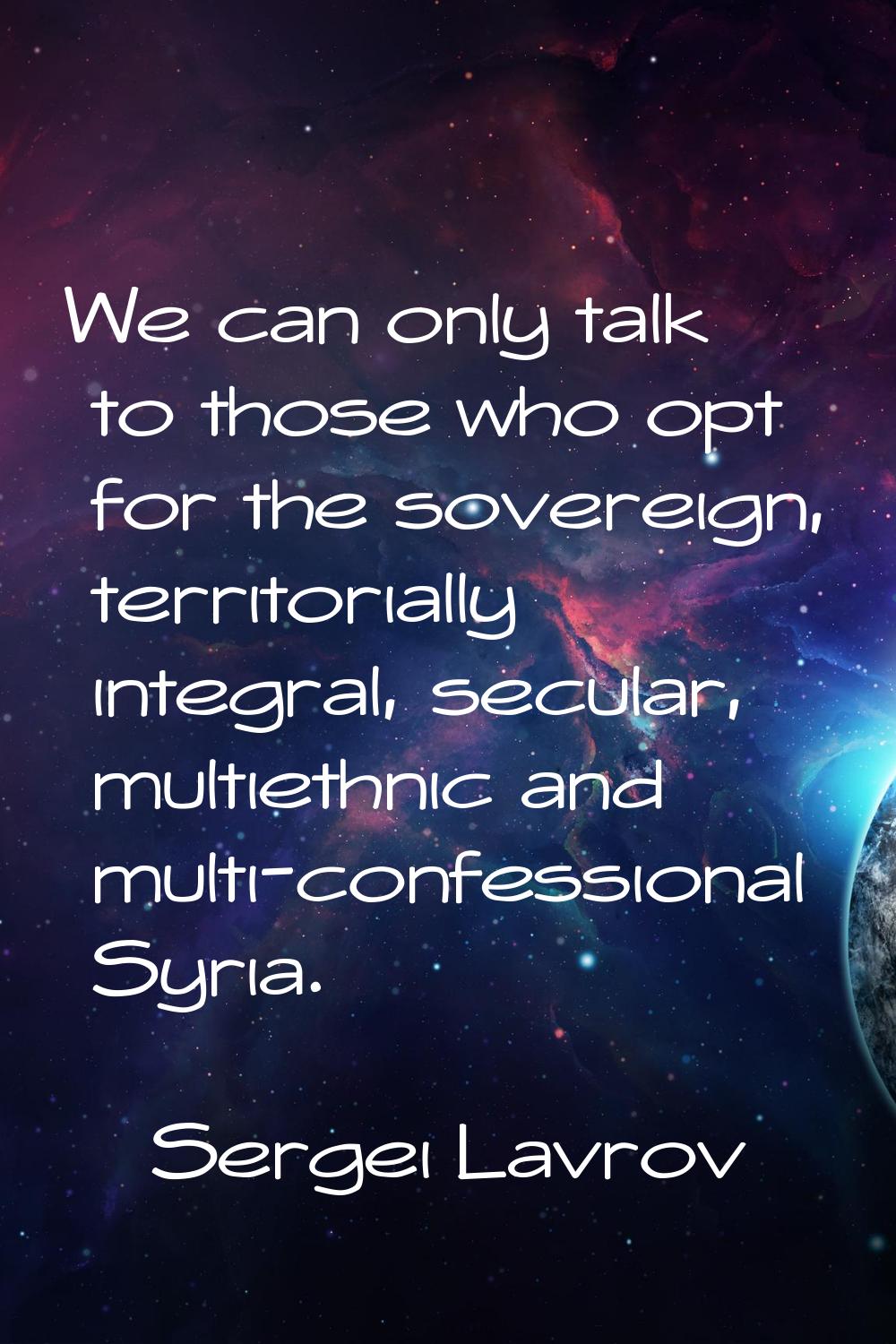 We can only talk to those who opt for the sovereign, territorially integral, secular, multiethnic a