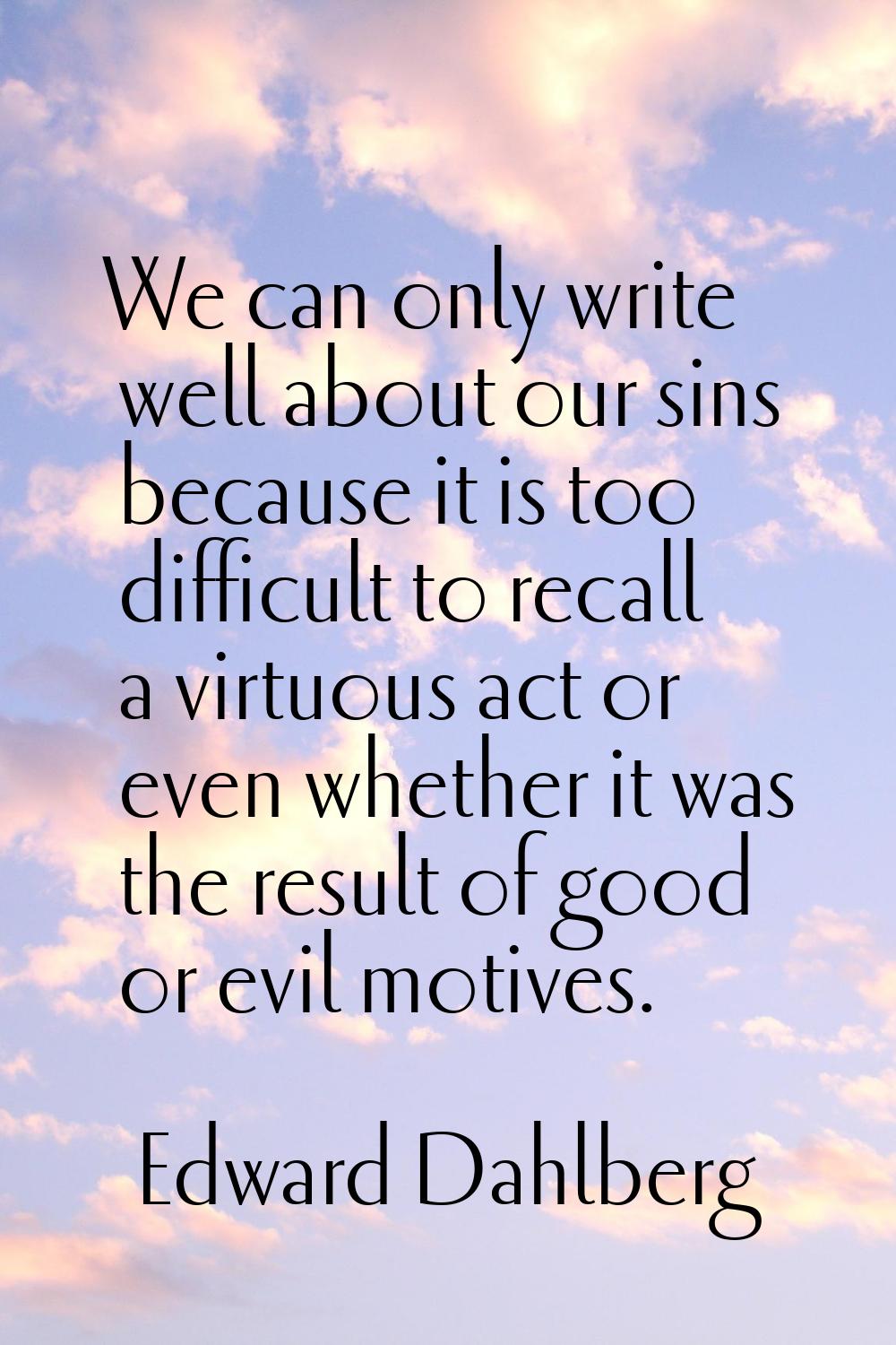 We can only write well about our sins because it is too difficult to recall a virtuous act or even 
