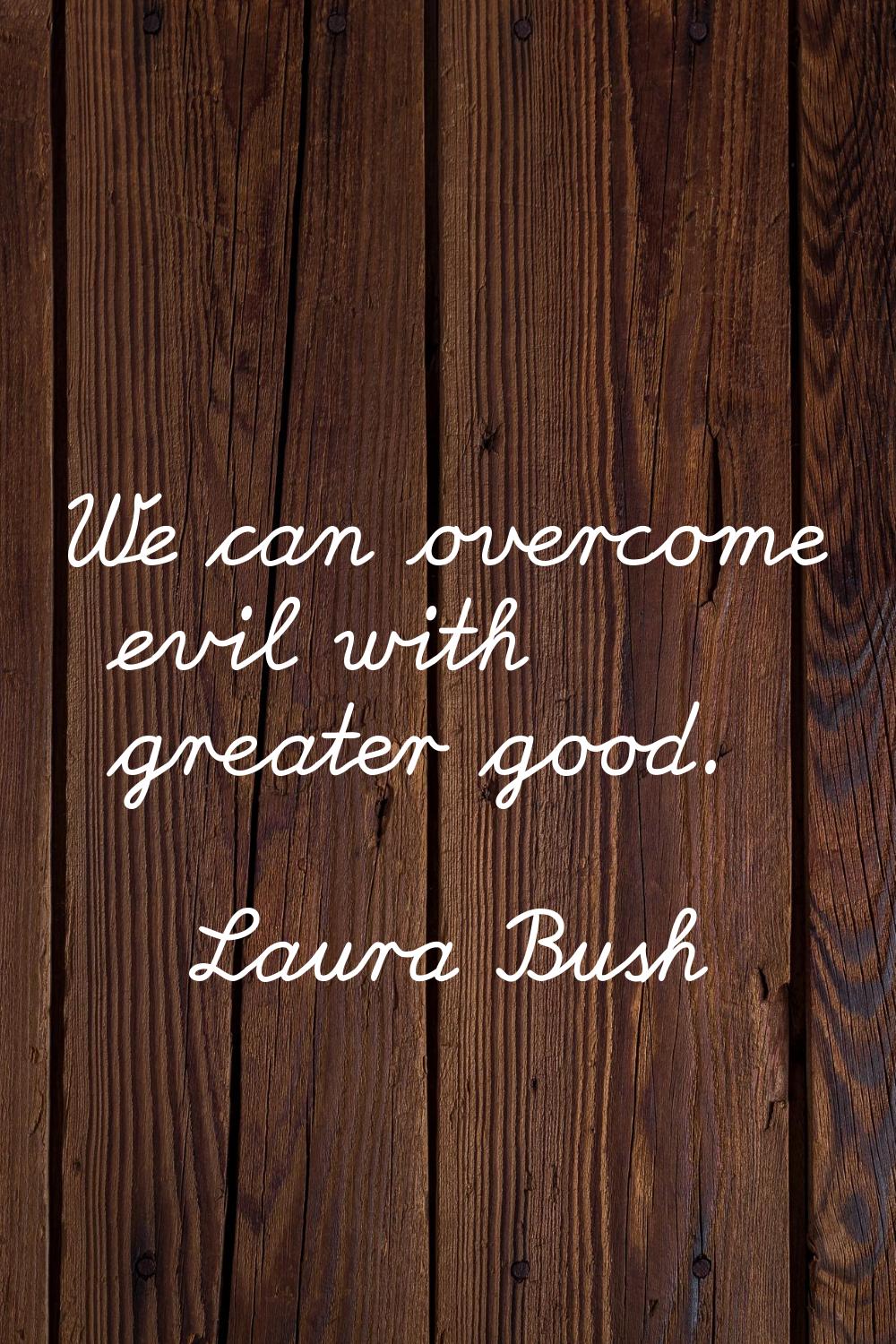 We can overcome evil with greater good.