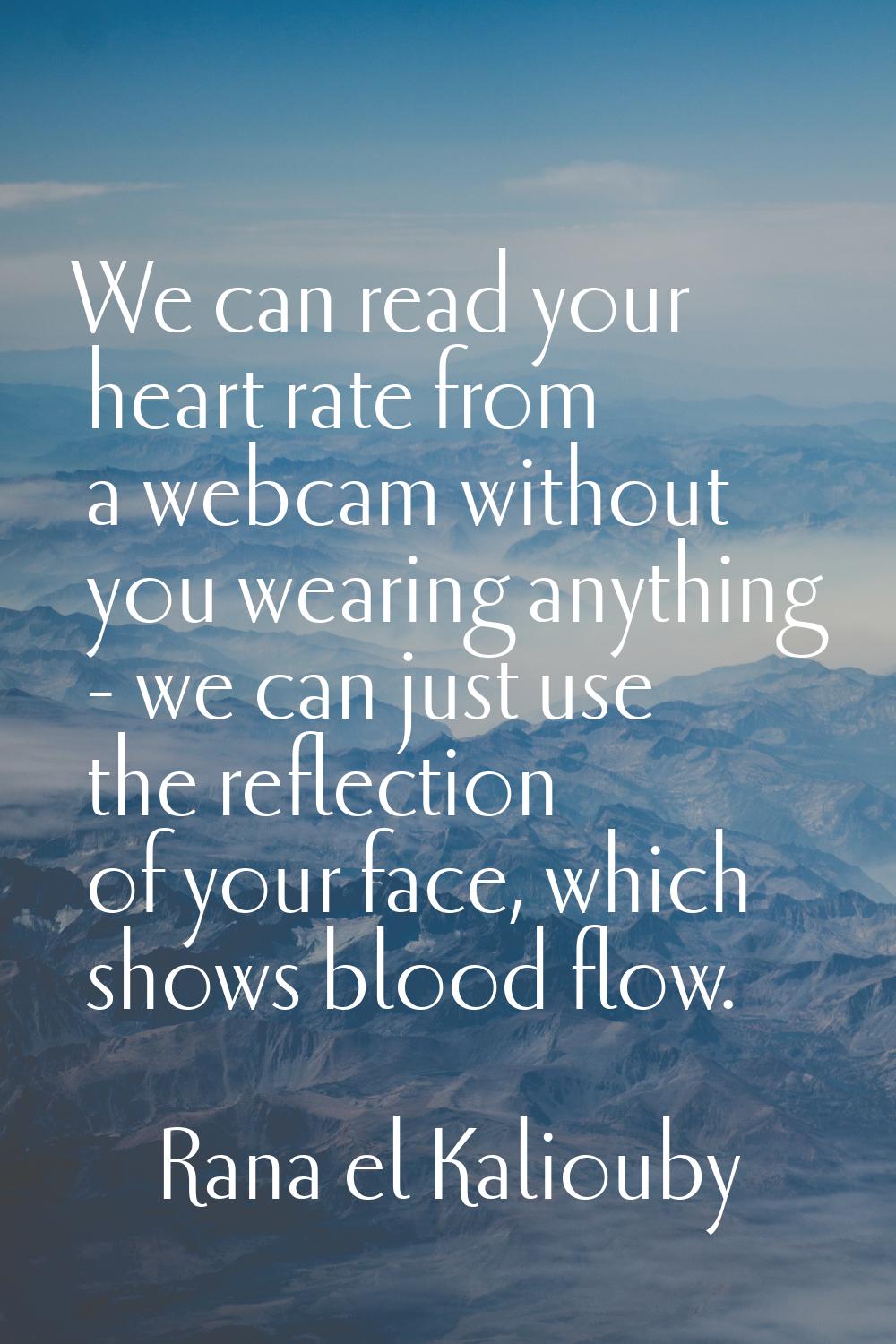 We can read your heart rate from a webcam without you wearing anything - we can just use the reflec