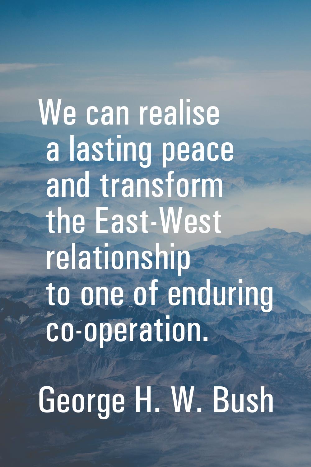 We can realise a lasting peace and transform the East-West relationship to one of enduring co-opera